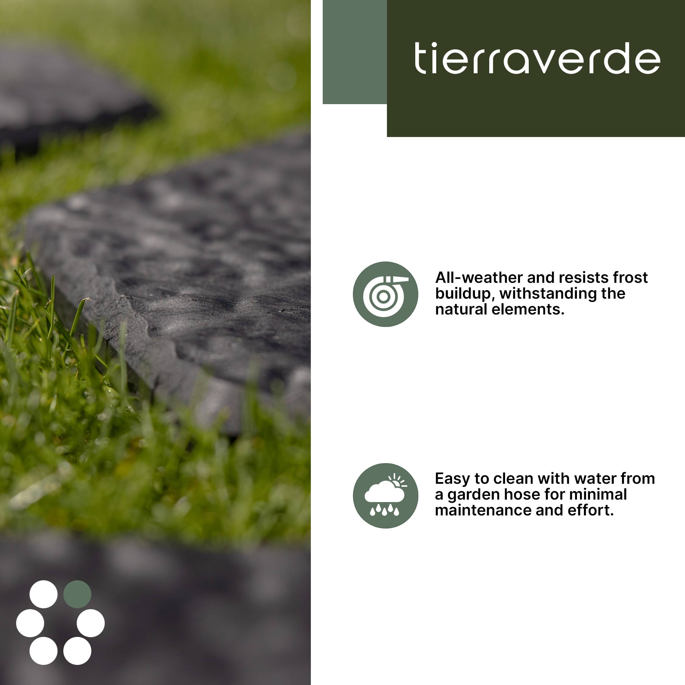 tierraverde All-weather and resists frost buildup, withstanding the natural elements. Easy to clean with water from a garden hose for minimal maintenance and effort.