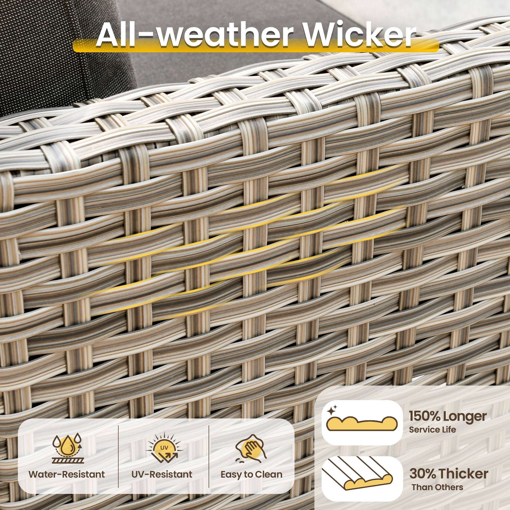 All-weather Wicker

150% Longer Service Life

UV Water-Resistant

UV-Resistant

Easy to Clean

30% Thicker Than Others