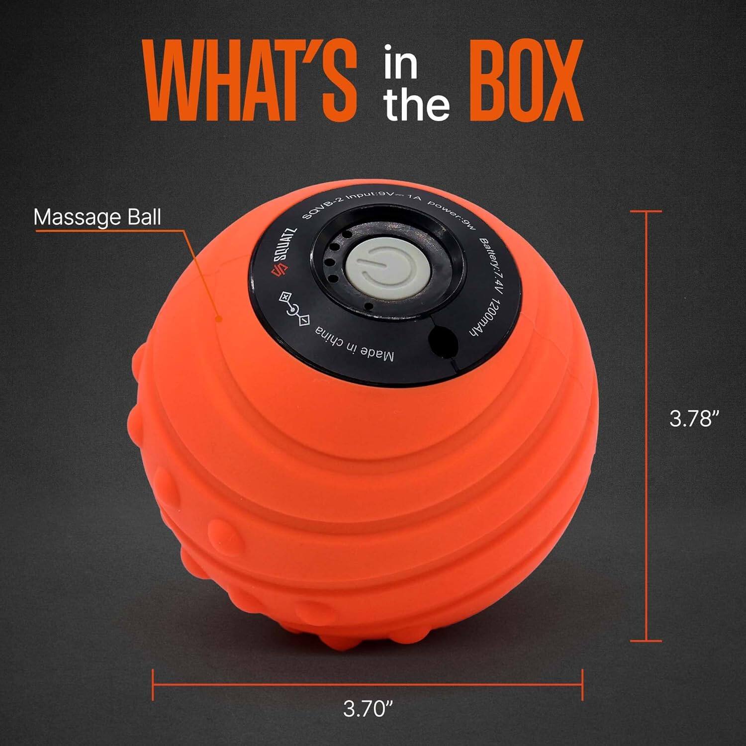 What's in the Box  
Massage Ball  
14 SOVB-2  
Power: 3.7V & 1200mAh  
Made in China  
3.78" x 3.70"