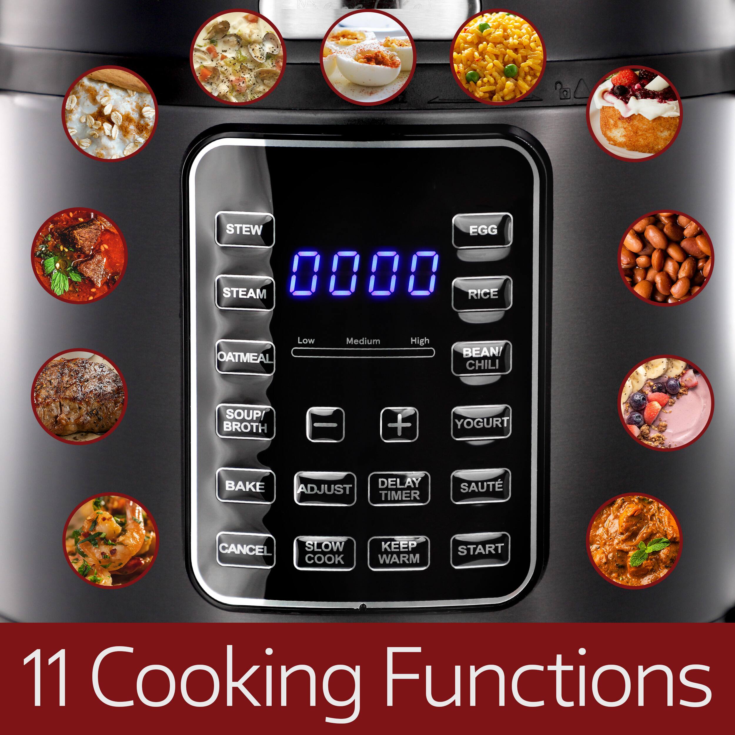 Sure, here is the corrected and grouped text from the image:

---

**11 Cooking Functions**

- STEW
- STEAM
- OATMEAL
- SOUP/BROTH
- BAKE
- CANCEL
- SLOW COOK
- KEEP WARM
- START
- EGG
- RICE
- BEAN/CHILI
- YOGURT
- DELAY TIMER
- ADJUST
- SAUTÉ
- Low
- Medium
- High

---