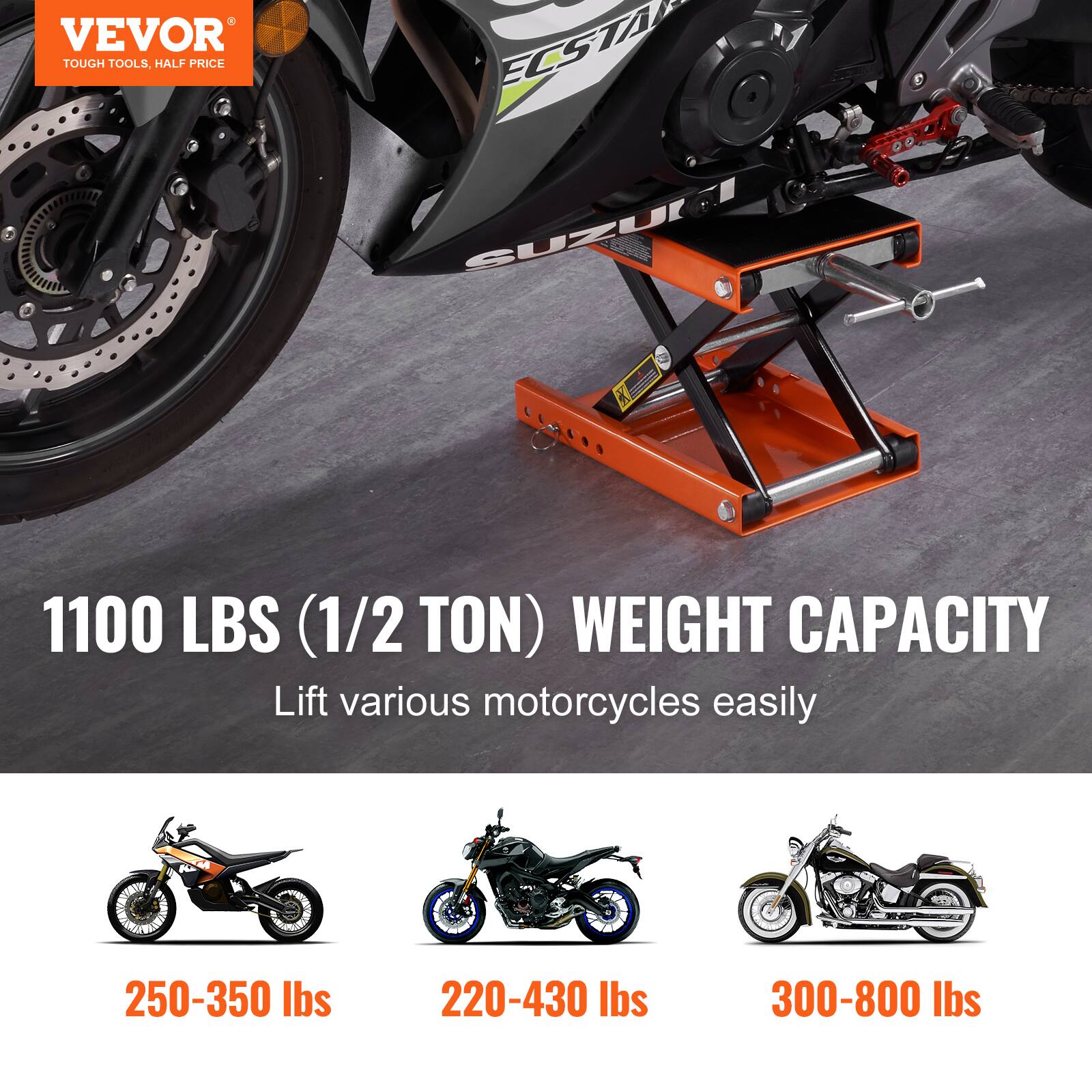 VEVOR TOUGH TOOLS, HALF PRICE

1100 LBS (1/2 TON) WEIGHT CAPACITY

Lift various motorcycles easily

250-350 lbs

220-430 lbs

300-800 lbs