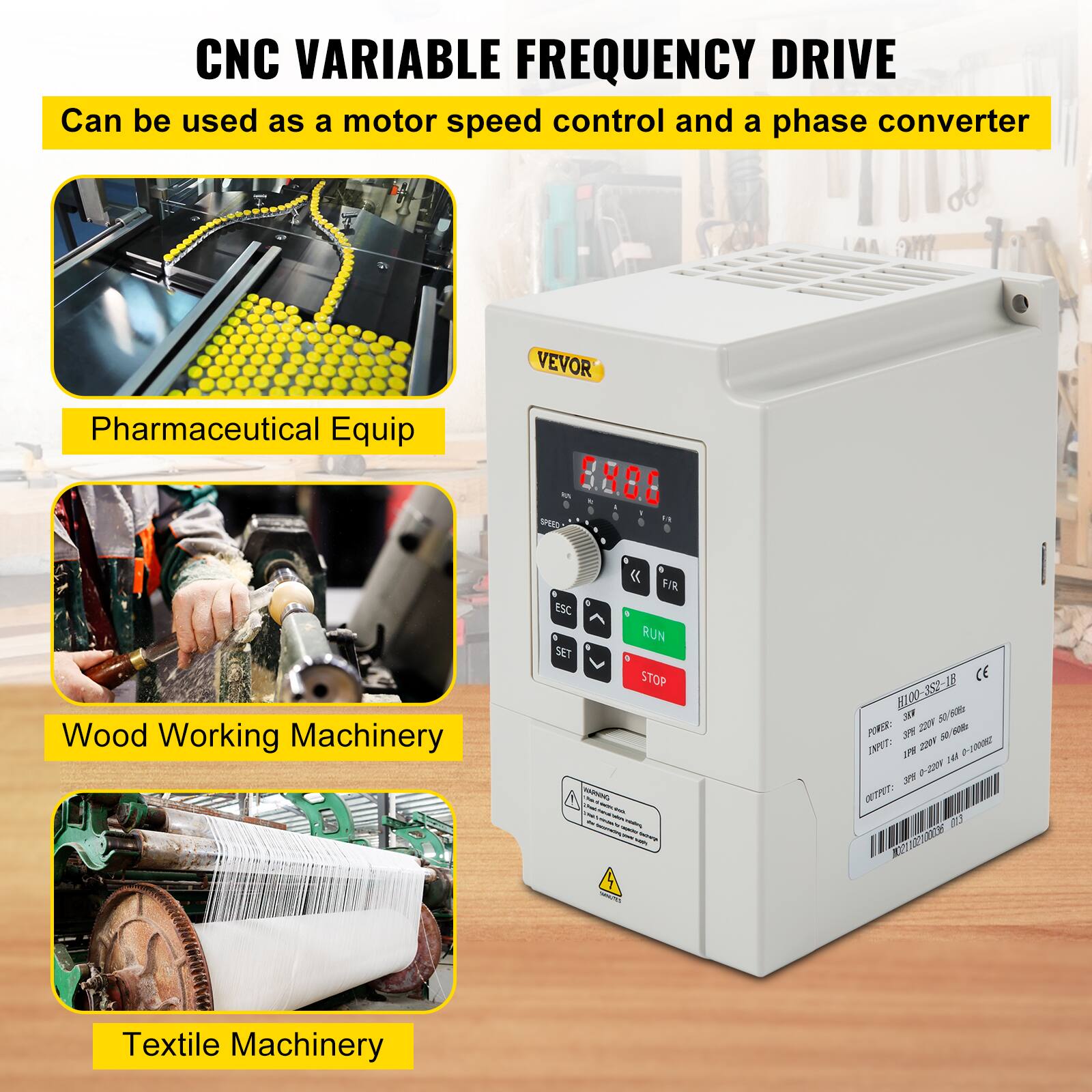 CNC VARIABLE FREQUENCY DRIVE  
Can be used as a motor speed control and a phase converter  

Pharmaceutical Equip  
VEVOR  
90%  
BREED  
Wood Working Machinery  
F/R ESC RUN SET STOP WARNING - - - - - SATURMO  
CE H100-3S2-1B 35# 50/60Hz  
POWER: 3PH 220M 220V 50  
INPUT: 1PH 144 0-100062 JPH 0-300M  
OUTPUT: 01.5 21,0021000  
Textile Machinery
