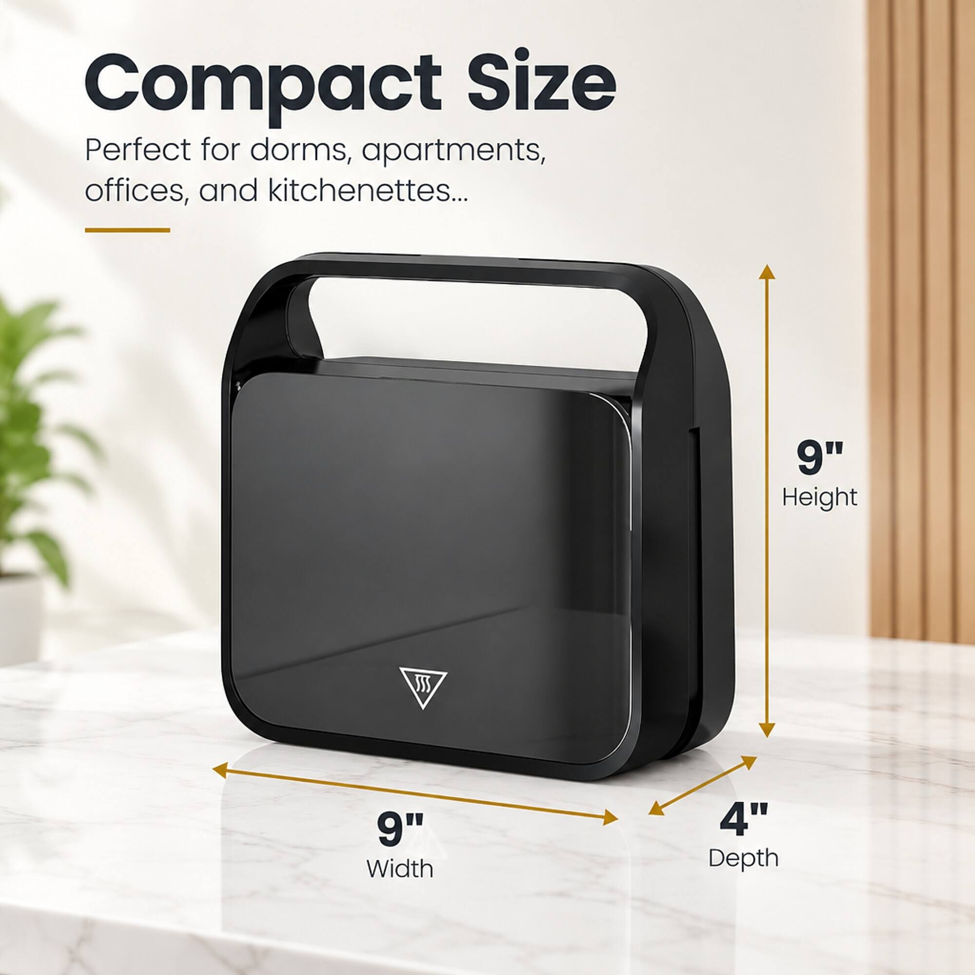 Compact Size
Perfect for dorms, apartments, offices, and kitchenettes...

9" Height
9" Width
4" Depth