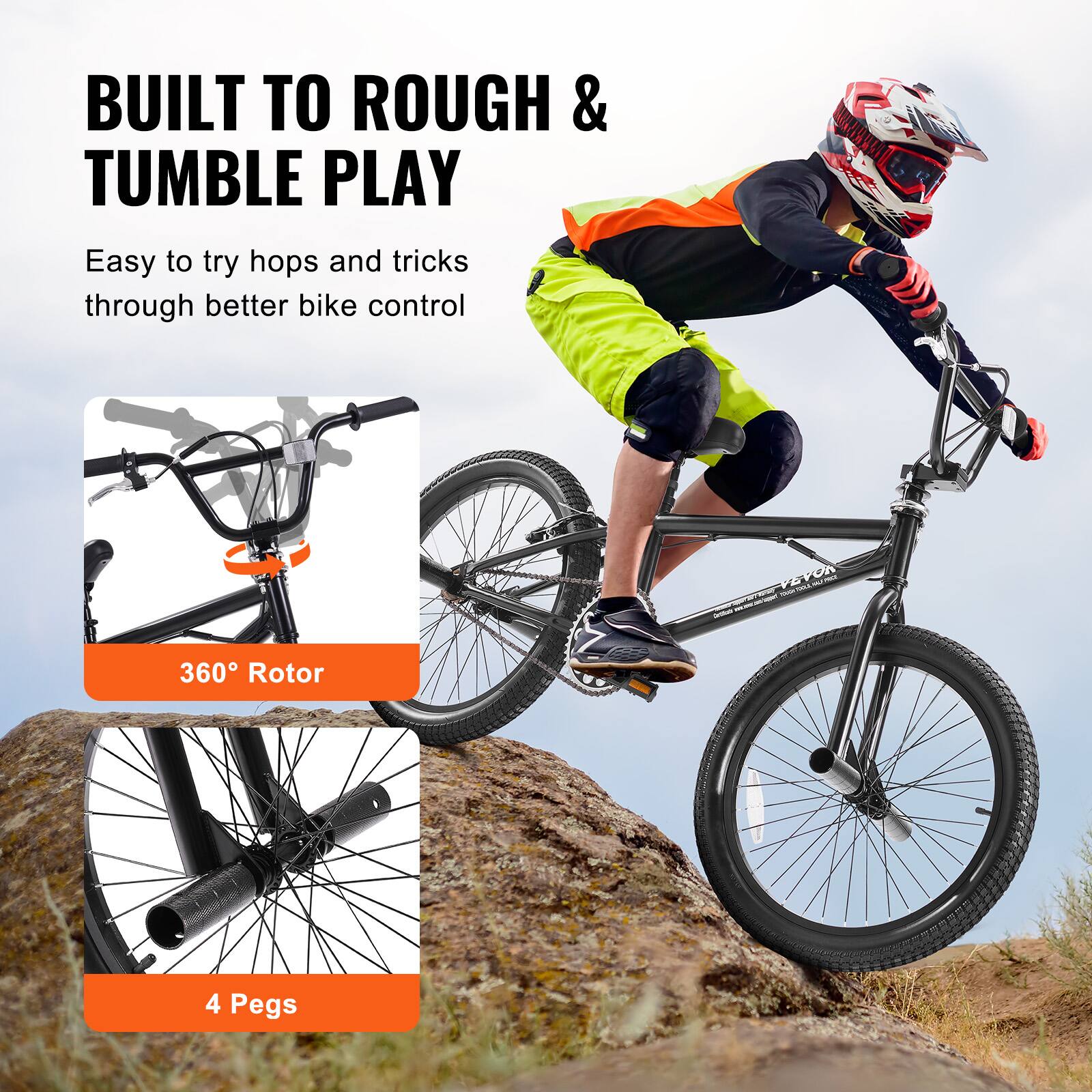 BUILT TO ROUGH & TUMBLE PLAY
Easy to try hops and tricks through better bike control

VEPOA S ibe
360 Rotor
4 Pegs