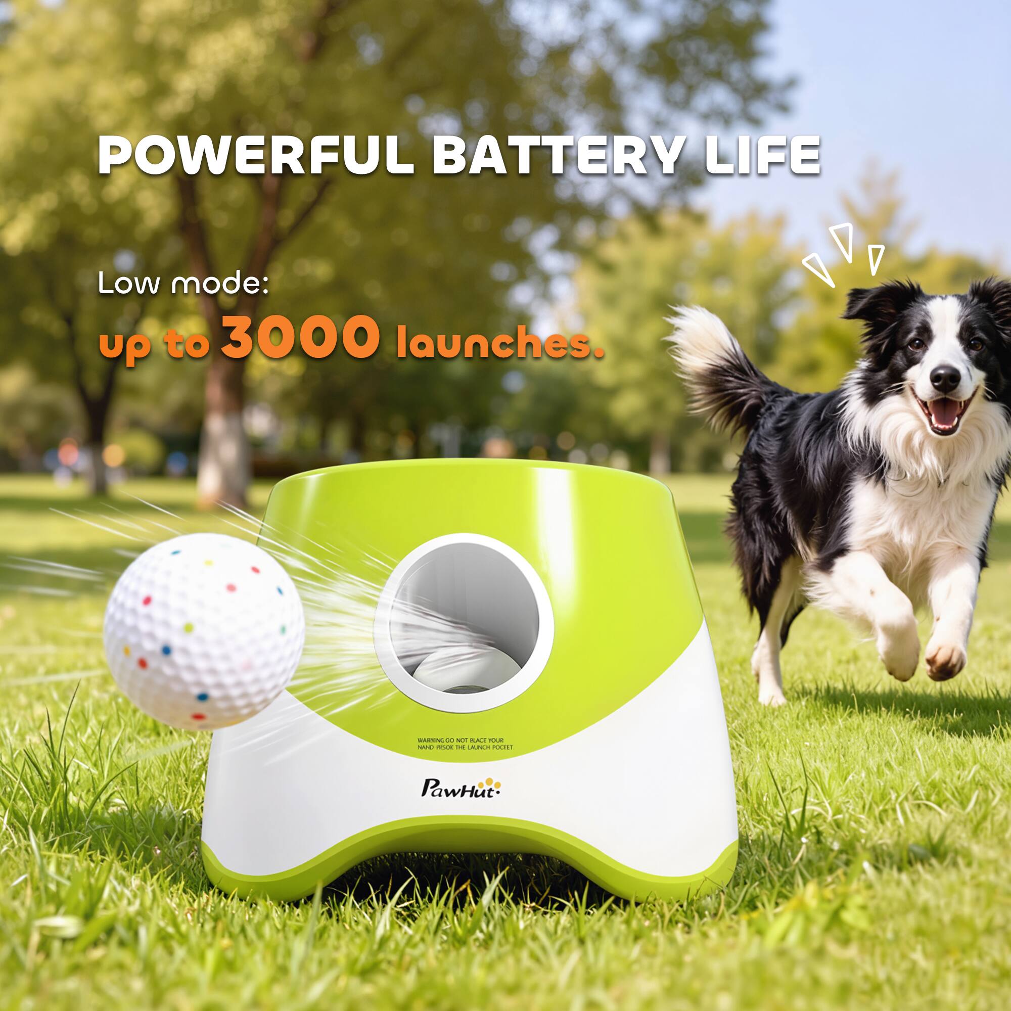 POWERFUL BATTERY LIFE  
Low mode: up to 3000 launches.  
WARNING: DO NOT PLACE YOUR HAND IN THE LAUNCH FOOT  
PawHut