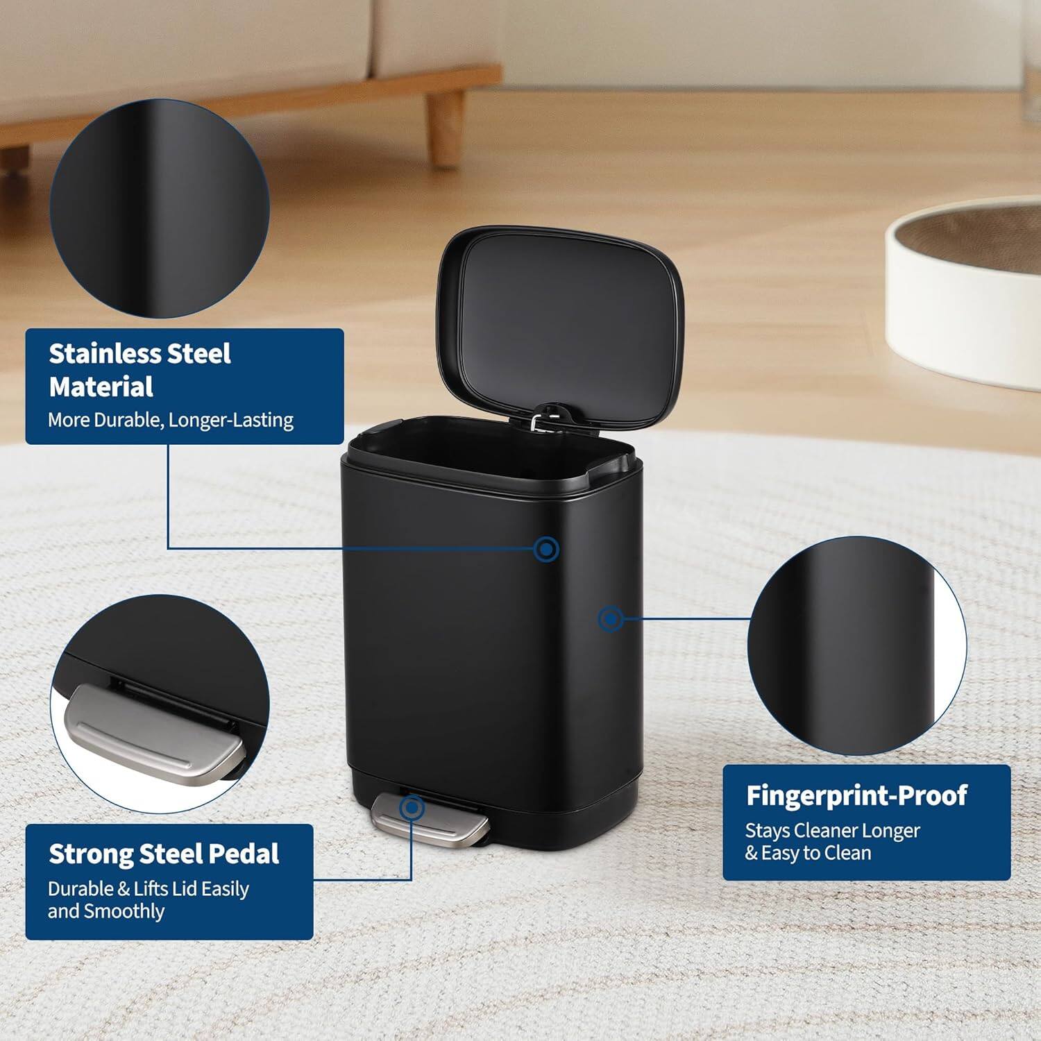 - Stainless Steel Material: More Durable, Longer-Lasting
- Strong Steel Pedal: Durable & Lifts Lid Easily and Smoothly
- Fingerprint-Proof: Stays Cleaner Longer & Easy to Clean