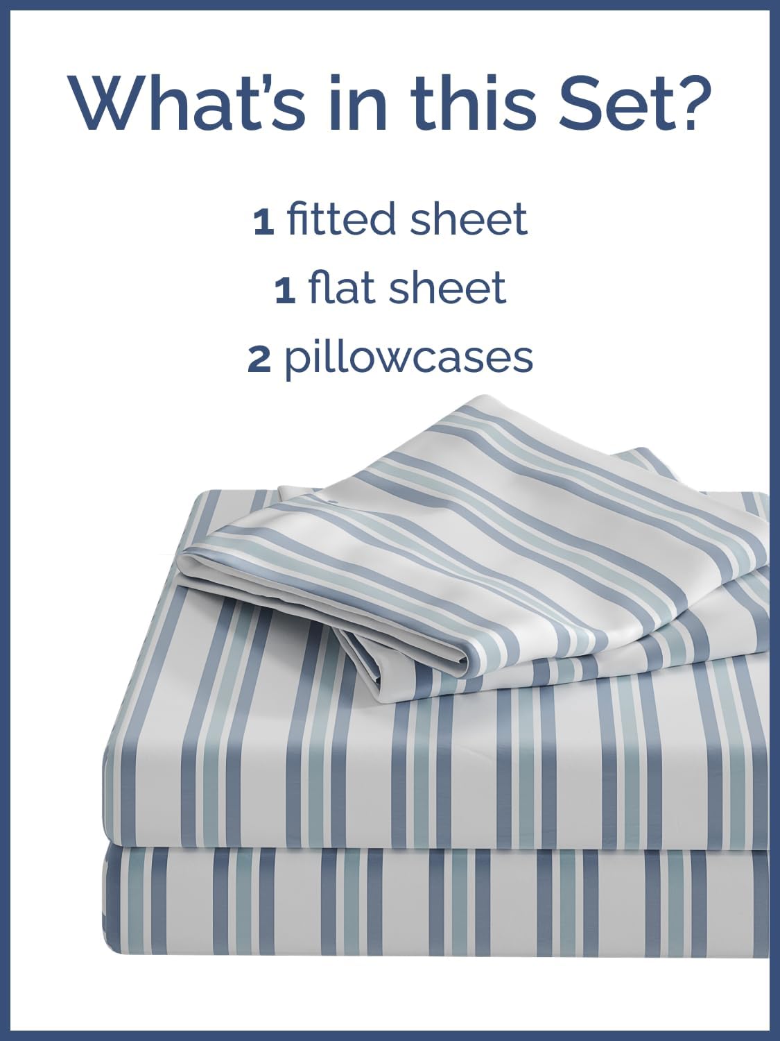 What's in this Set?  
1 fitted sheet  
1 flat sheet  
2 pillowcases