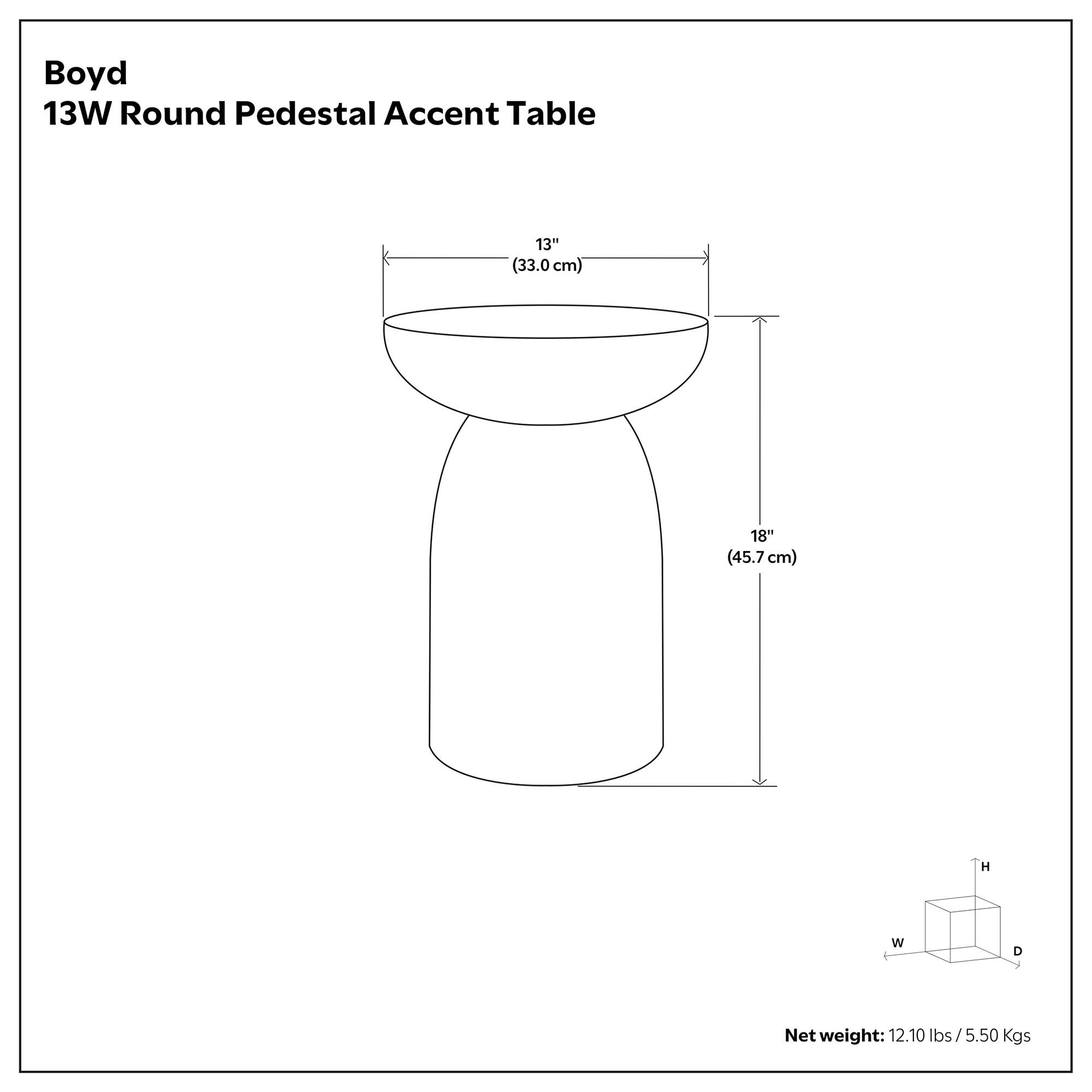 Boyd 13W Round Pedestal Accent Table  
13" (33.0 cm) W x 18" (45.7 cm) H  
Net weight: 12.10 lbs / 5.50 Kgs