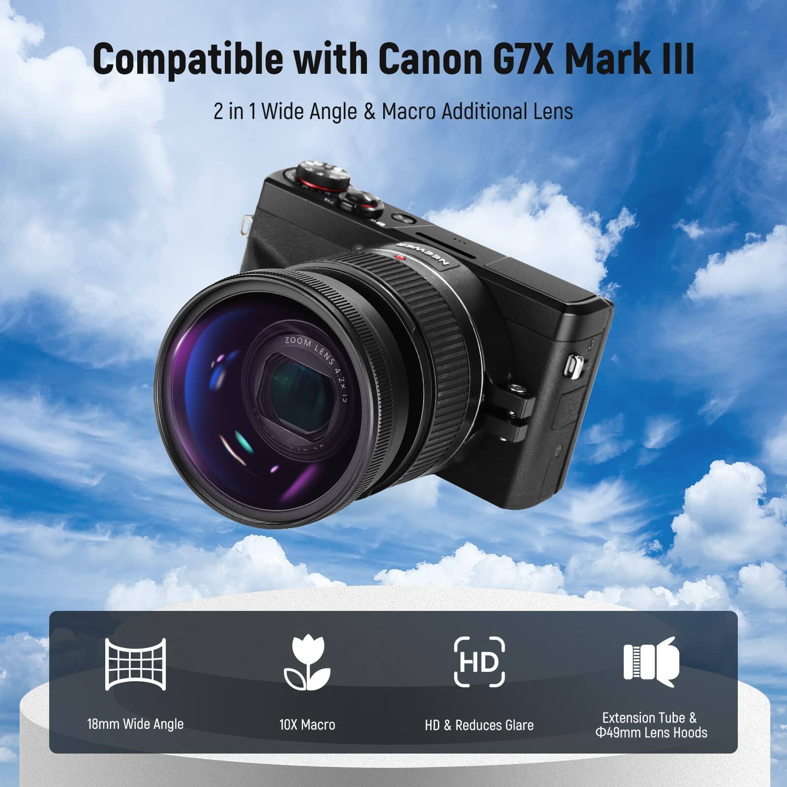 Compatible with Canon G7X Mark III  
2 in 1 Wide Angle & Macro Additional Lens  
ERADON MOOS LENS  
5.12 HD  
18mm Wide Angle  
10X Macro  
HD & Reduces Glare  
Extension Tube & 49mm Lens Hoods