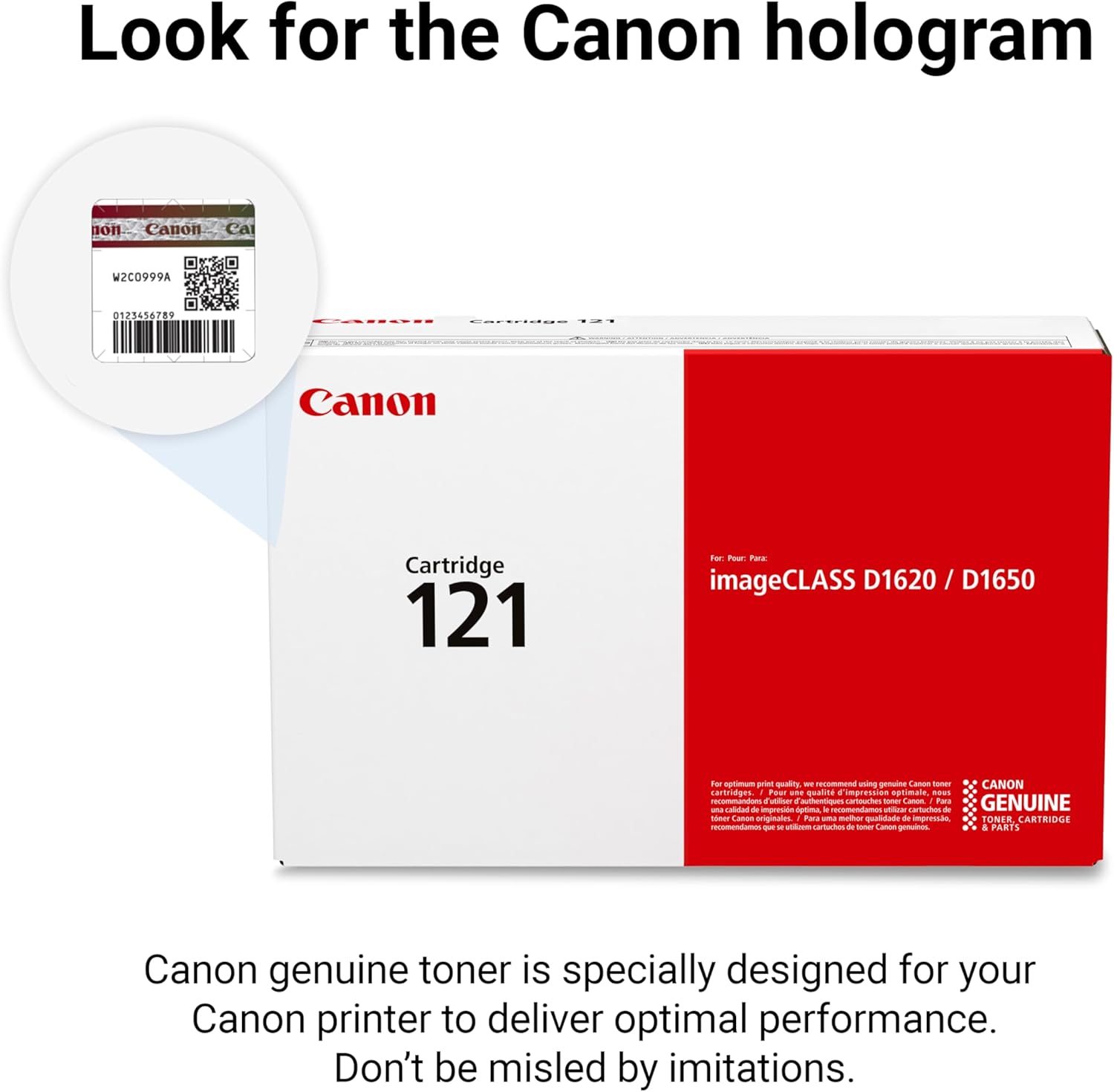 Look for the Canon hologram non Canon Cartridge 121 for Pour Te imageCLASS D1620 / D1650 to op prmt Snaling - recommend eming - Aman sane CANON tarridipns 1 Psr -n Qualine improssion eptimale - -  Tauthentiques nartcion tanas -- 1 Fas GENUINE - a de Iimpresin ptma - lecomendames - tarturt - smer Camon rigimates Para - cdar Gndlidans de improssie TONER CARTRIDGE menne  - andom carturtes do tonar Laman g & PARTS Canon genuine toner is specially designed for your Canon printer to deliver optimal performance. Don't be misled by imitations.