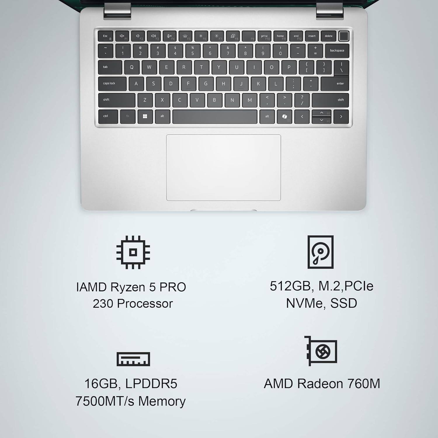 IAMD Ryzen 5 PRO 230 Processor  
16GB, LPDDR5 7500MT/s Memory  
512GB, M.2, PCIe NVMe, SSD  
AMD Radeon 760M