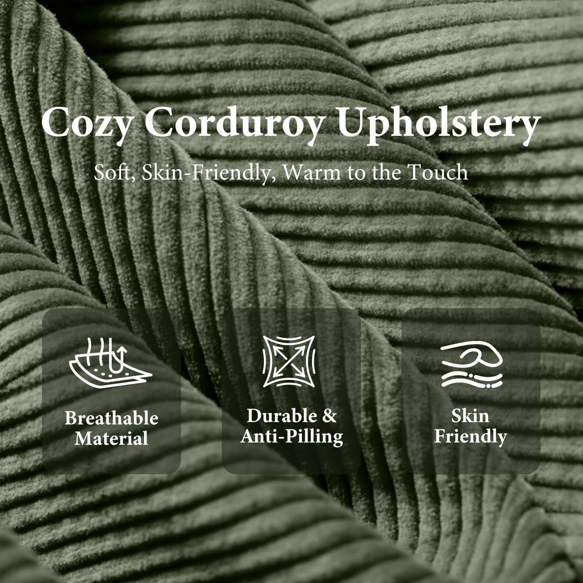 Cozy Corduroy Upholstery  
Soft, Skin-Friendly, Warm to the Touch  

- Breathable Material  
- Durable & Anti-Pilling  
- Skin Friendly