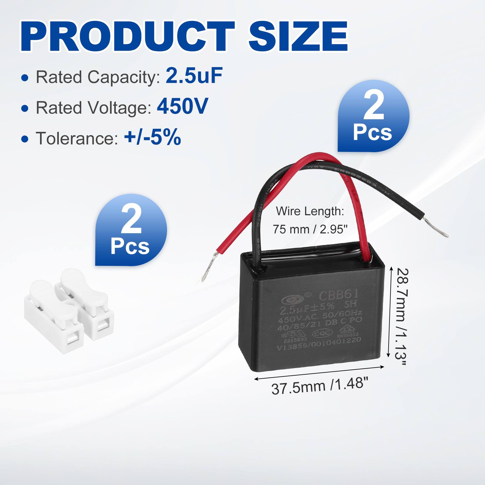 PRODUCT SIZE  
- Rated Capacity: 2.5uF  
- Rated Voltage: 450V  
- Tolerance: +/-5%  
- 2 Pcs  
- Wire Length: 75 mm / 2.95"  
- Dimensions: 37.5mm / 1.48" x 28.7mm / 1.13"  

CBB61  
2.5uF5% 50/60Hz 450V.AC.  
DB PO 40/85/21 S  
COC ENSO2S2  
V13855/0010401220  
2215693