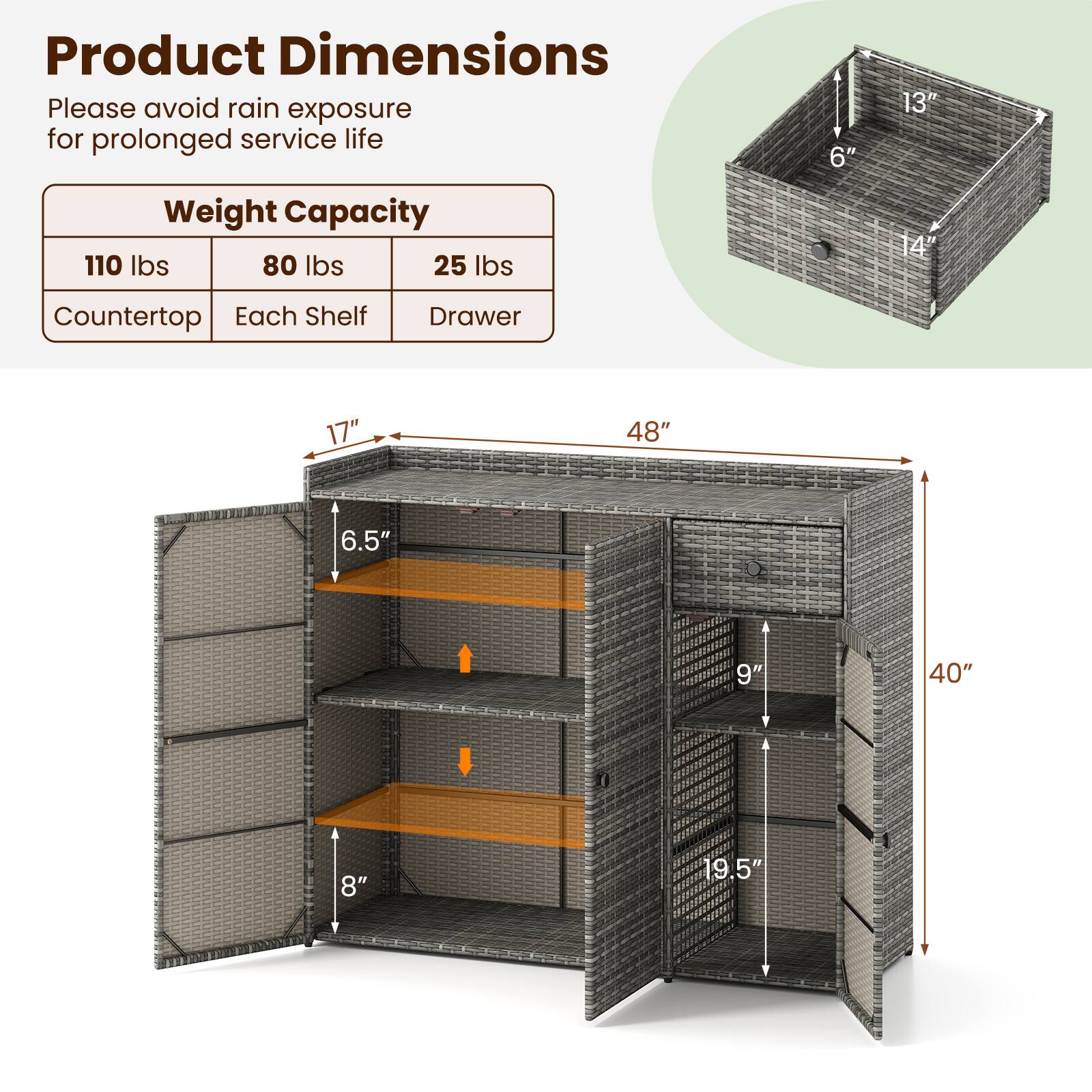 Product Dimensions  
Please avoid rain exposure for prolonged service life  

Weight Capacity  
110 lbs (Countertop)  
80 lbs (Each Shelf)  
25 lbs (Drawer)  

Dimensions  
6" x 13"  
17" x 6.5" x 9"  
48" x 40" x 19.5"