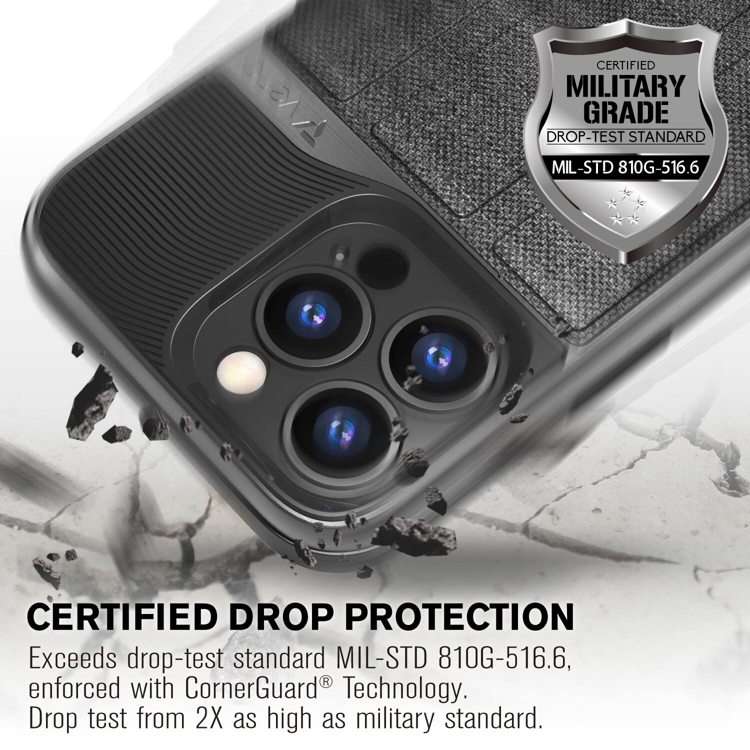 CERTIFIED MILITARY GRADE DROP-TEST STANDARD MIL-STD 810G-516.6
CERTIFIED DROP PROTECTION
Exceeds drop-test standard MIL-STD 810G-516.6, enforced with CornerGuard Technology. Drop test from 2X as high as military standard.