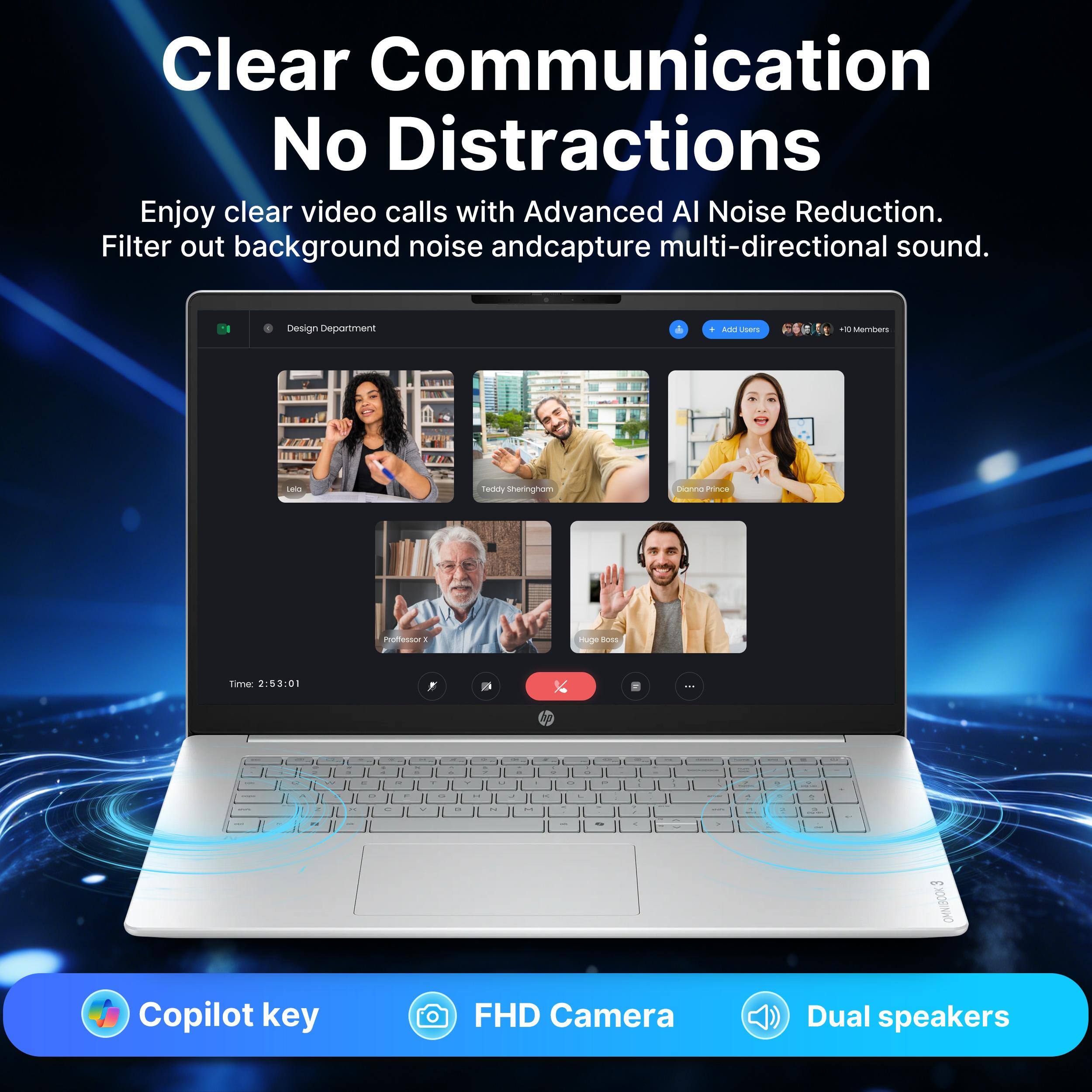 Clear Communication No Distractions  
Enjoy clear video calls with Advanced AI Noise Reduction.  
Filter out background noise and capture multi-directional sound.  

Design Department  
Teddy Sheringham  
Professor X  
Huge Boss  

Time: 2:53:01  

Copilot key  
FHD Camera  
Dual speakers