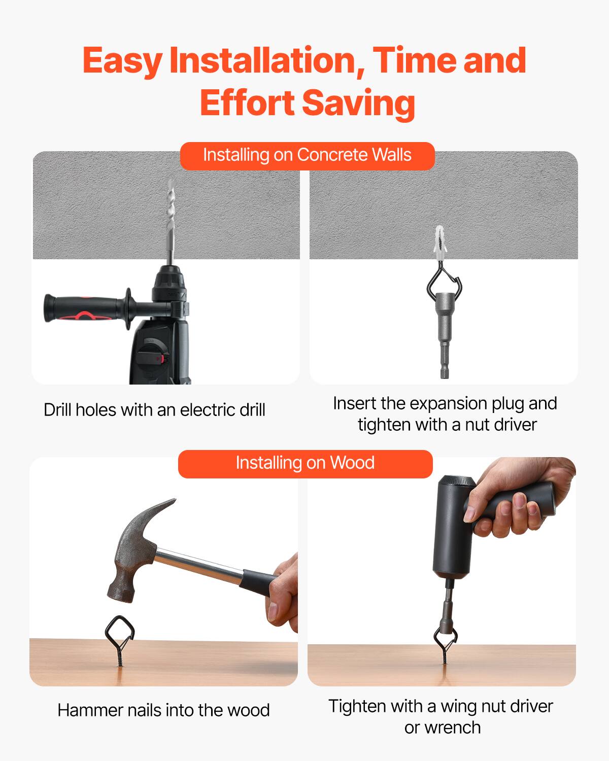 Easy Installation, Time and Effort Saving

Installing on Concrete Walls
- Drill holes with an electric drill
- Insert the expansion plug and tighten with a nut driver

Installing on Wood
- Hammer nails into the wood
- Tighten with a wing nut driver or wrench