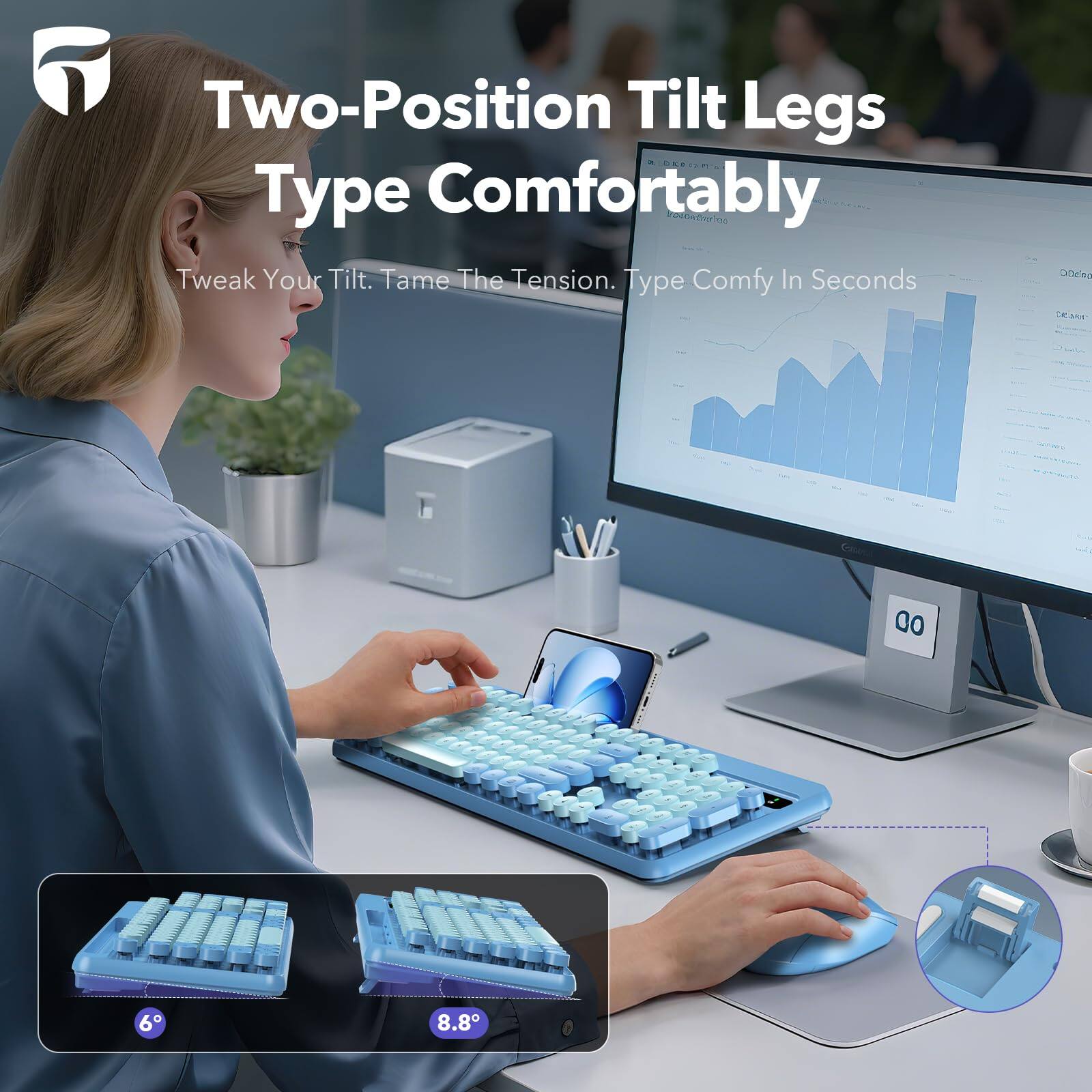 Two-Position Tilt Legs  
Type Comfortably  

Tweak Your Tilt. Tame The Tension. Type Comfy In Seconds  

6°  
8.8°