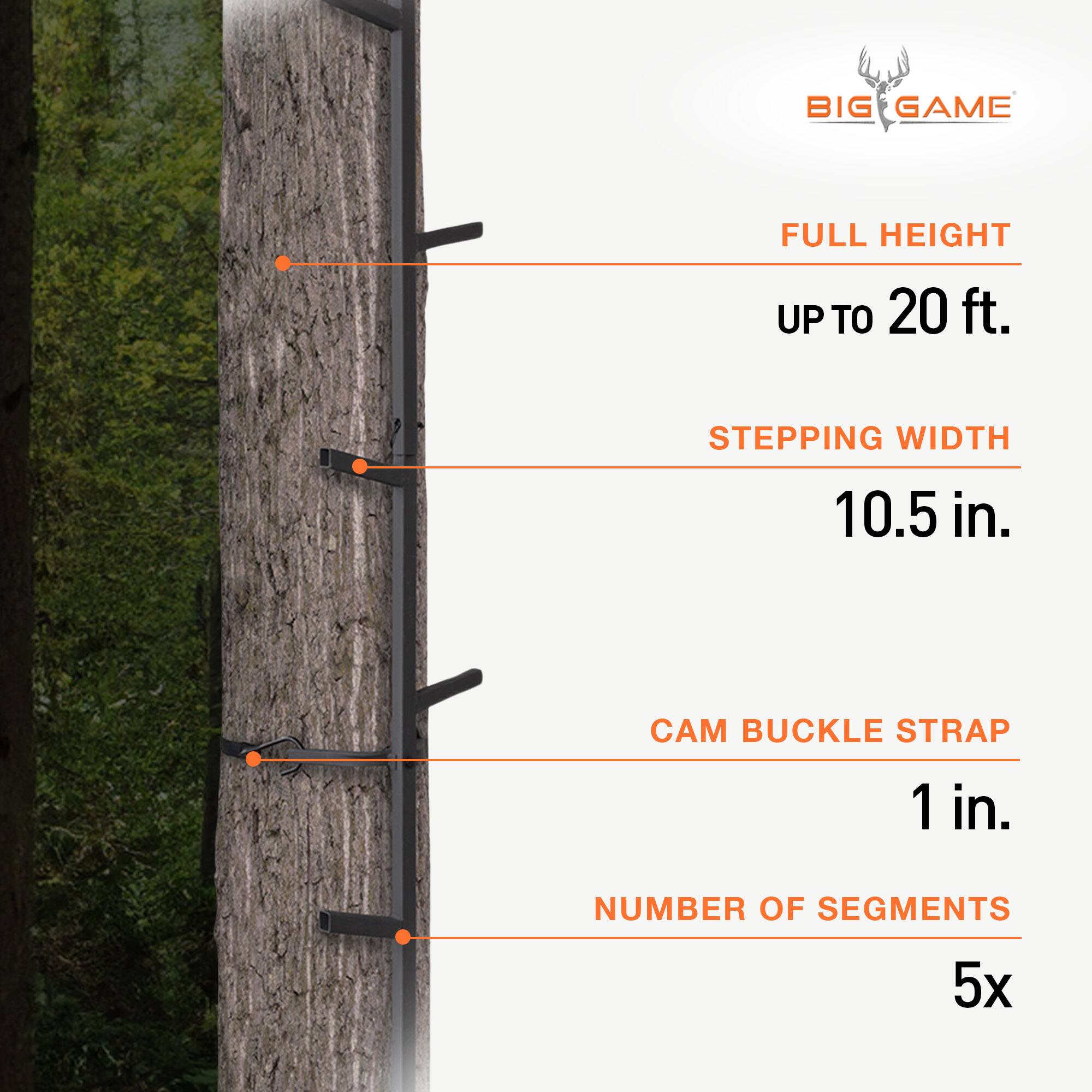 BIG GAME  
FULL HEIGHT UP TO 20 ft.  
STEPPING WIDTH 10.5 in.  
CAM BUCKLE STRAP 1 in.  
NUMBER OF SEGMENTS 5x