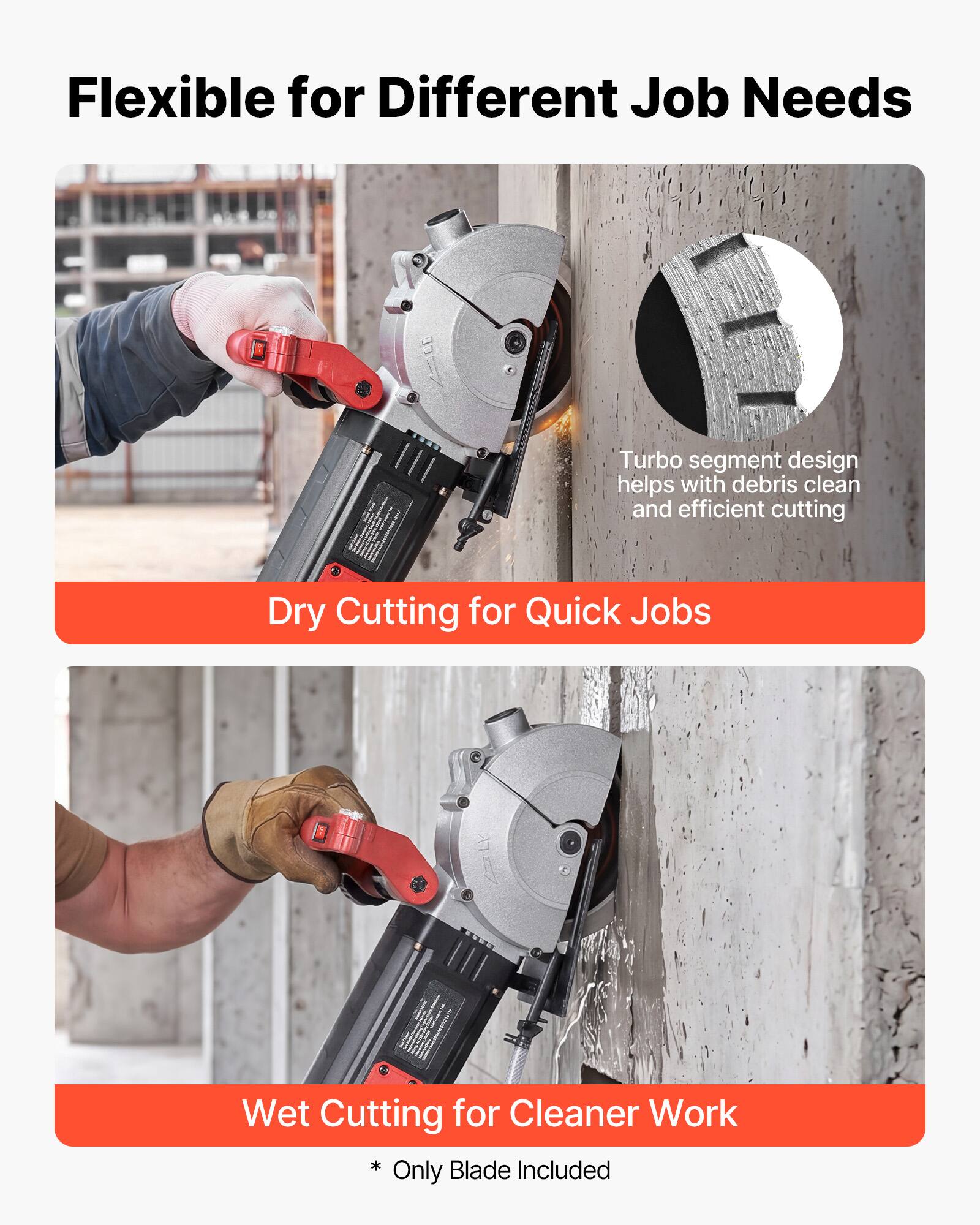 Flexible for Different Job Needs

Turbo segment design helps with debris clean and efficient cutting

Dry Cutting for Quick Jobs

Wet Cutting for Cleaner Work

* Blade Included Only