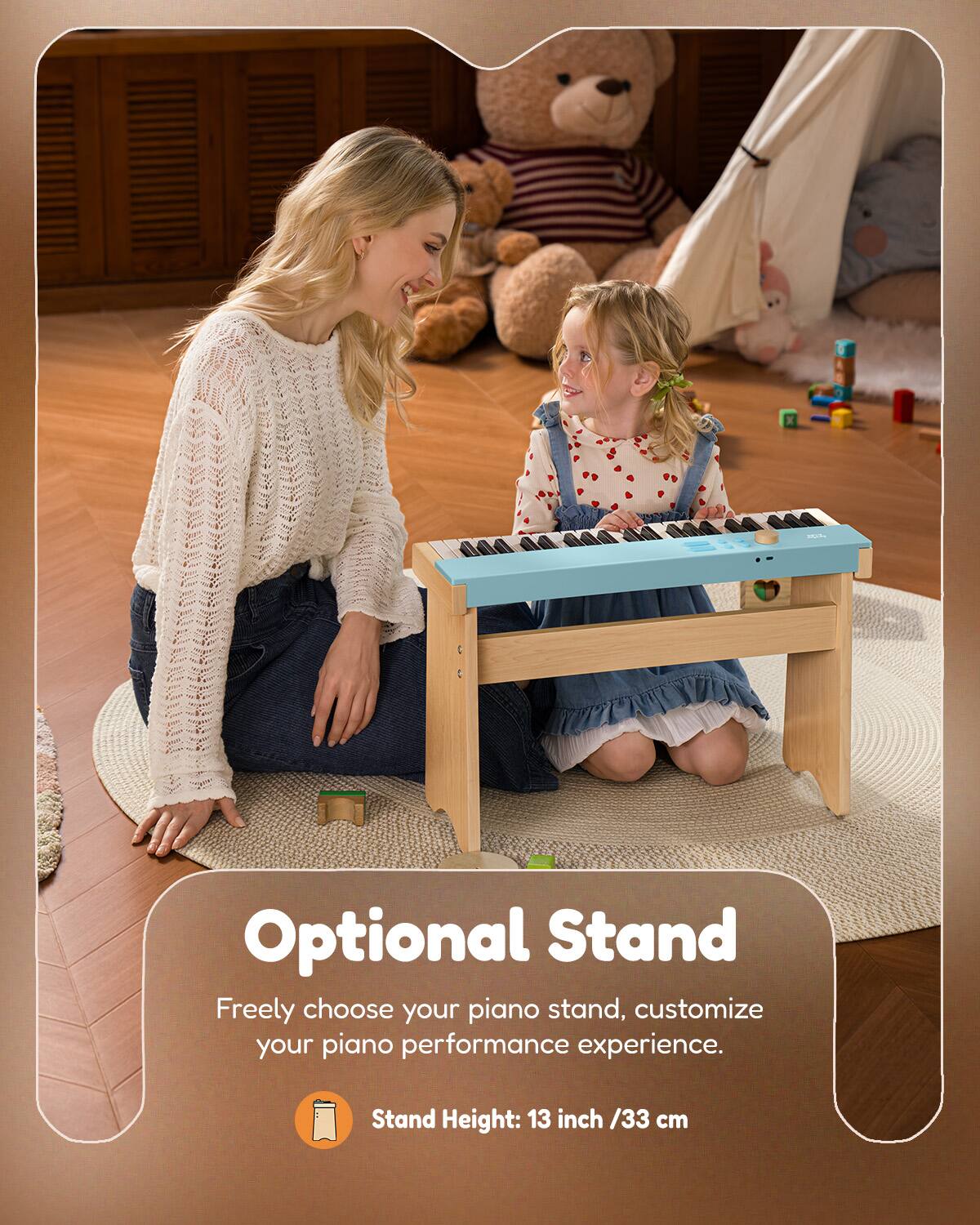 Optional Stand  
Freely choose your piano stand, customize your piano performance experience.  
Stand Height: 13 inch / 33 cm