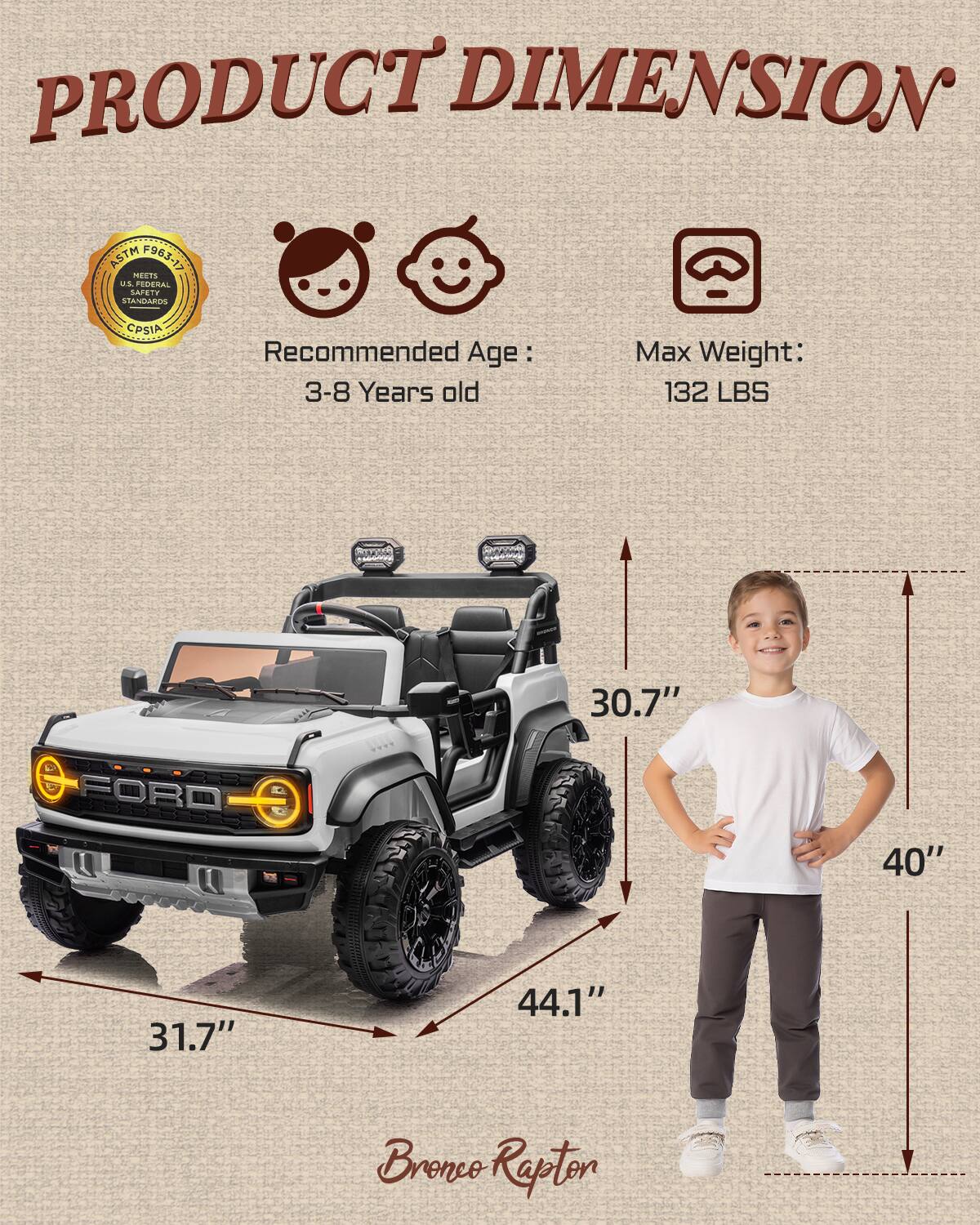 PRODUCT DIMENSION ASTM F963-17 MEETS US FEDERAL STANDARDS CPSIA  
Recommended Age: 3-8 Years old  
Max Weight: 132 LBS  
30.7"  
40"  
31.7"  
44.1"  
Bronco Rapton