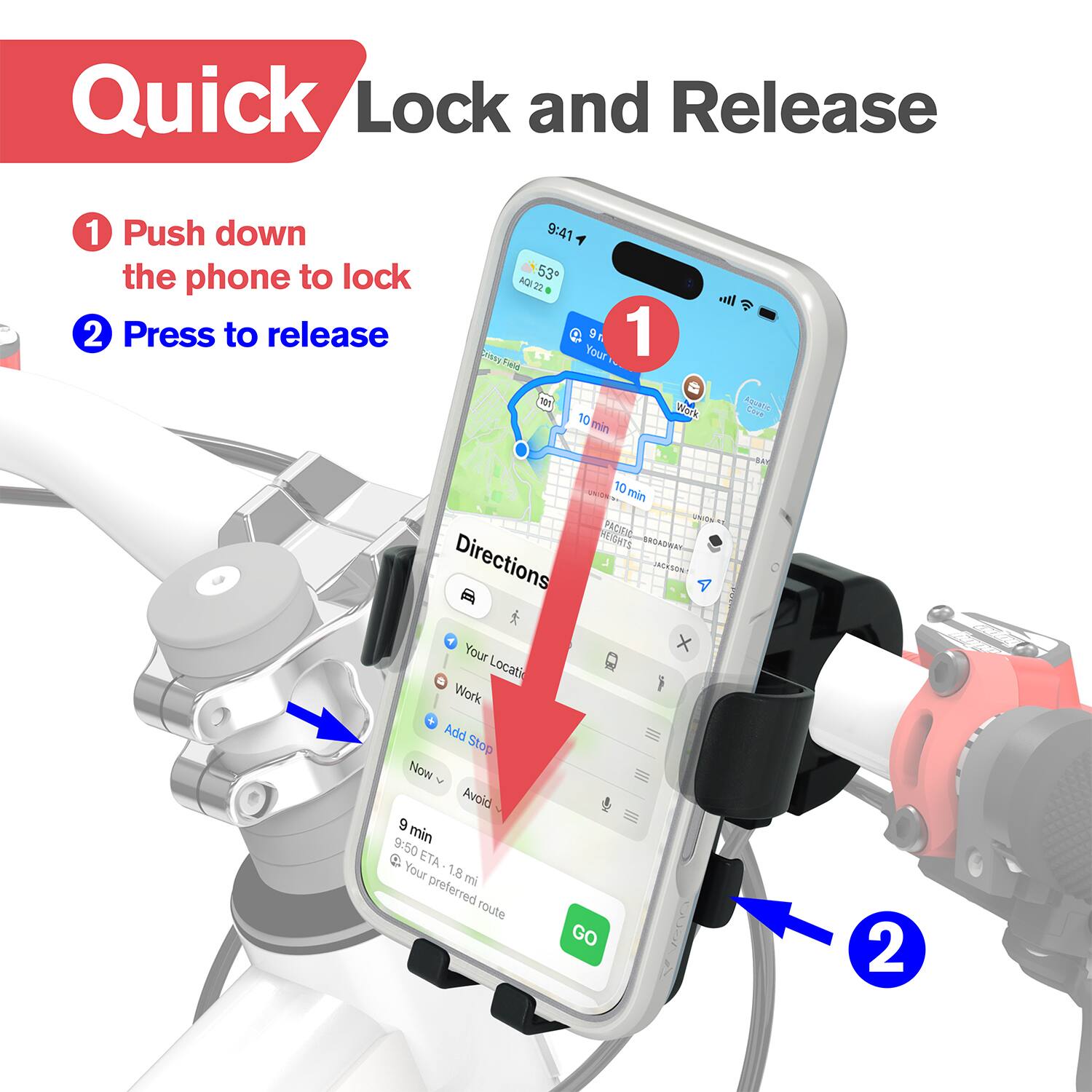 Quick Lock and Release

1. Push down the phone to lock
2. Press to release

Directions
- Your Location
- Work
- Add Stop
- Now
- Avoid
- 9 min
- 9:50 ETA
- 1.8 mi
- Your preferred route
- GO