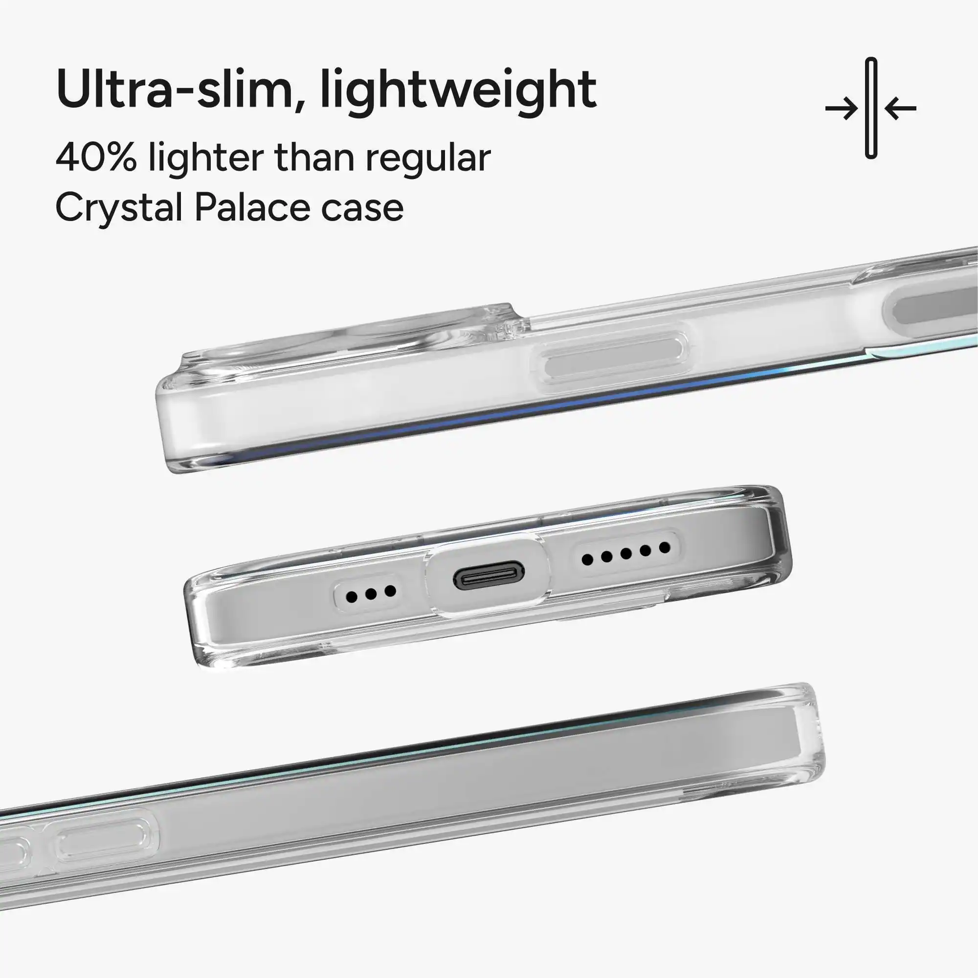 Ultra-slim, lightweight  
40% lighter than regular Crystal Palace case