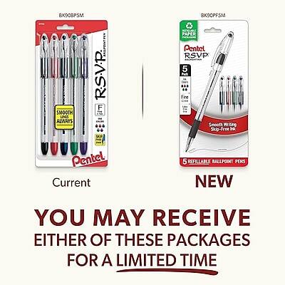 BX90BPSM BK00PSM  
SMOOTH UNES ALWAYS  
BALLPOINT PEN  
R.S.V.P.  
F G HIARI  
PAPER  
Pentel RSVP  
5 Pack  
Smooth Writing  
Skip-Free Ink  
Pentel Current  
5 Refillable Ballpoint Pens  
NEW  
YOU MAY RECEIVE EITHER OF THESE PACKAGES FOR A LIMITED TIME