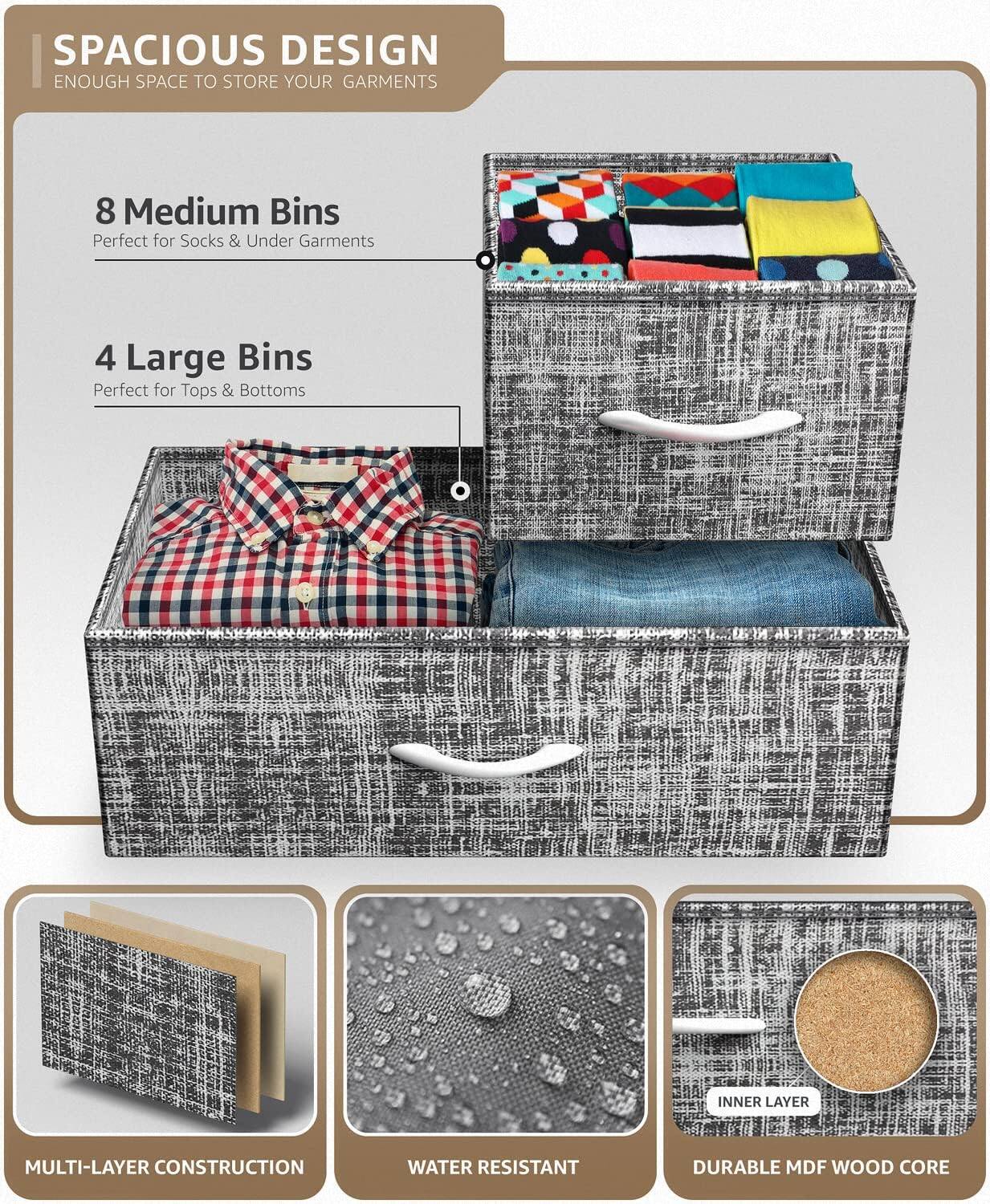 SPACIOUS DESIGN  
ENOUGH SPACE TO STORE YOUR GARMENTS  

8 Medium Bins  
Perfect for Socks & Under Garments  

4 Large Bins  
Perfect for Tops & Bottoms  

MULTI-LAYER CONSTRUCTION  
WATER RESISTANT  
DURABLE MDF WOOD CORE