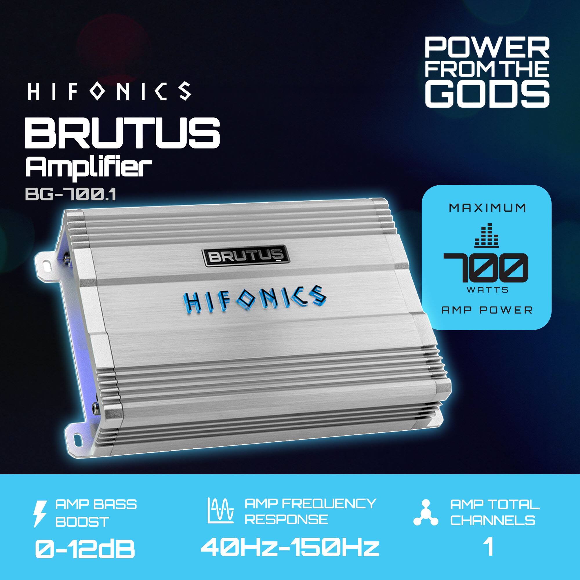 HIFONICS BRUTUS Amplifier BG-700.1  
POWER FROM THE GODS  
MAXIMUM 700 WATTS  
AMP POWER  
AMP BASS BOOST 0-12dB  
AMP FREQUENCY RESPONSE 40Hz-150Hz  
AMP TOTAL CHANNELS 1