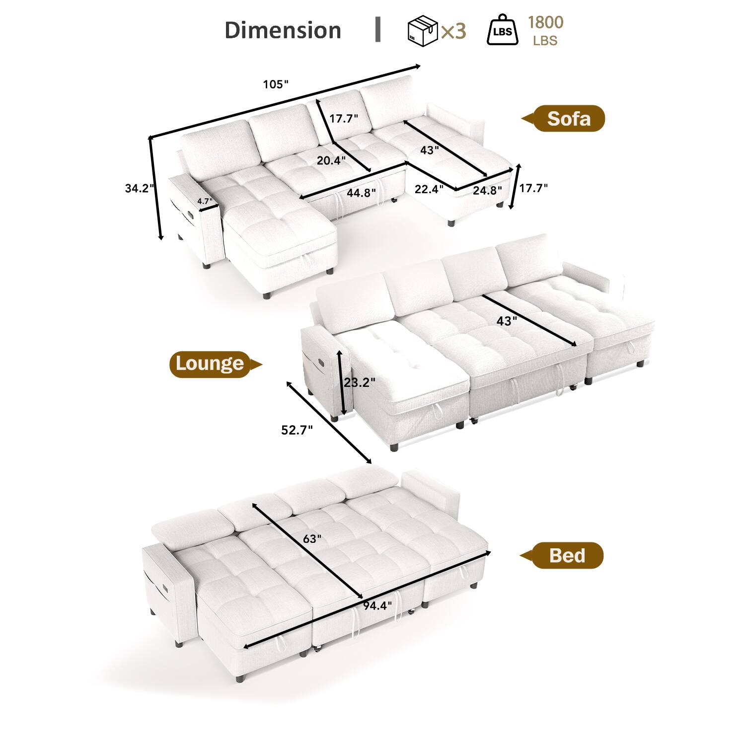 Dimension  
Sofa: 105" x 44.8" x 20.4" x 17.7" x 43" x 22.4" x 24.8"  
Lounge: 34.2" x 4.7" x 23.2" x 52.7" x 63"  
Bed: 94.4"  

Weight: 1800 LBS  
Capacity: 3 x 1800 LBS