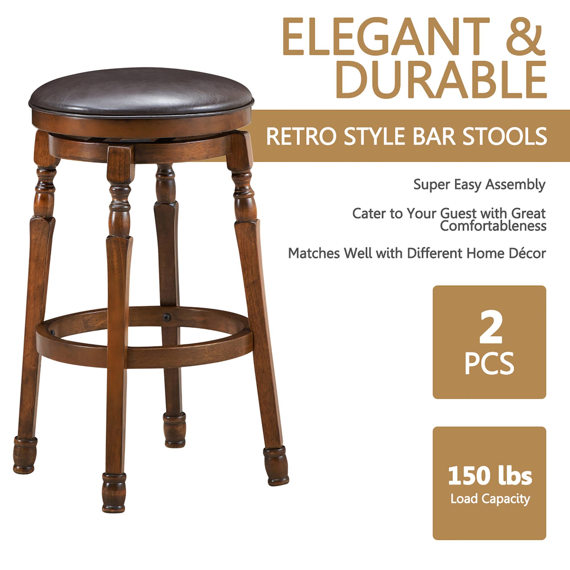 ELEGANT & DURABLE  
RETRO STYLE BAR STOOLS  

Super Easy Assembly  
Cater to Your Guest with Great Comfortableness  
Matches Well with Different Home Décor  

2 PCS  

150 lbs Load Capacity