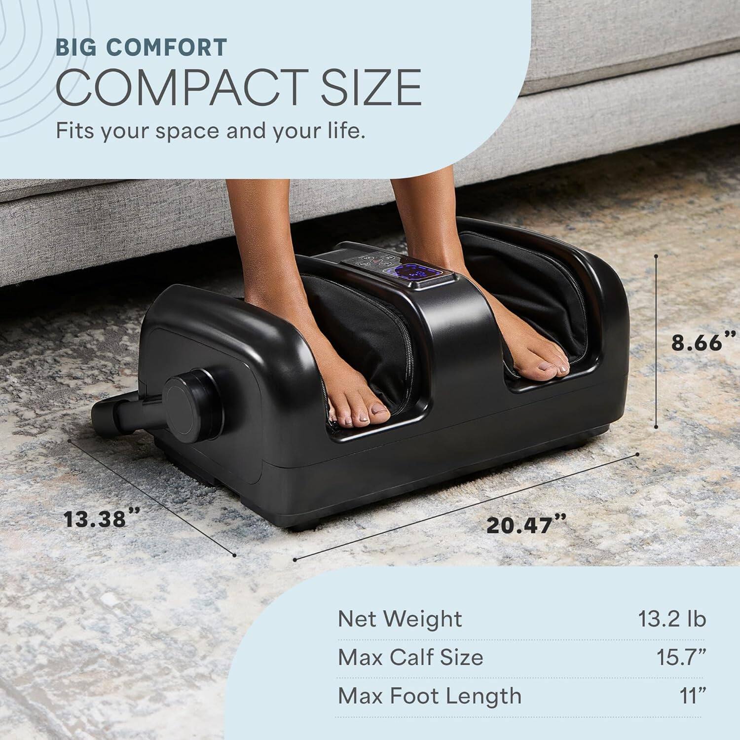 BIG COMFORT COMPACT SIZE  
Fits your space and your life.  

8.66" 13.38" 20.47"  

Net Weight: 13.2 lb  
Max Calf Size: 15.7"  
Max Foot Length: 11"