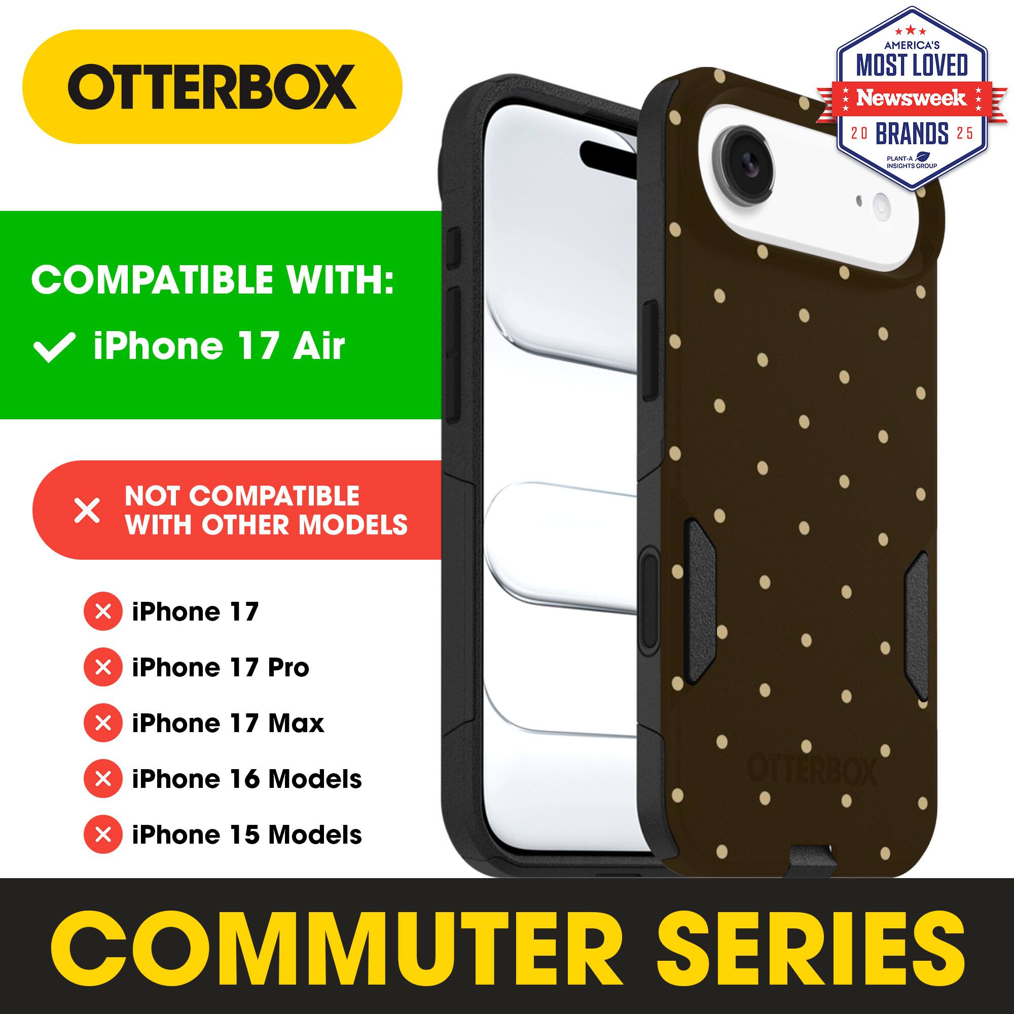 OTTERBOX  
AMERICA'S MOST LOVED  
Newsweek 20 BRANDS 25  

COMPATIBLE WITH:  
iPhone 17 Air  

NOT COMPATIBLE WITH OTHER MODELS  
iPhone 17  
iPhone 17 Pro  
iPhone 17 Max  
iPhone 16 Models  
iPhone 15 Models  

COMMUTER SERIES