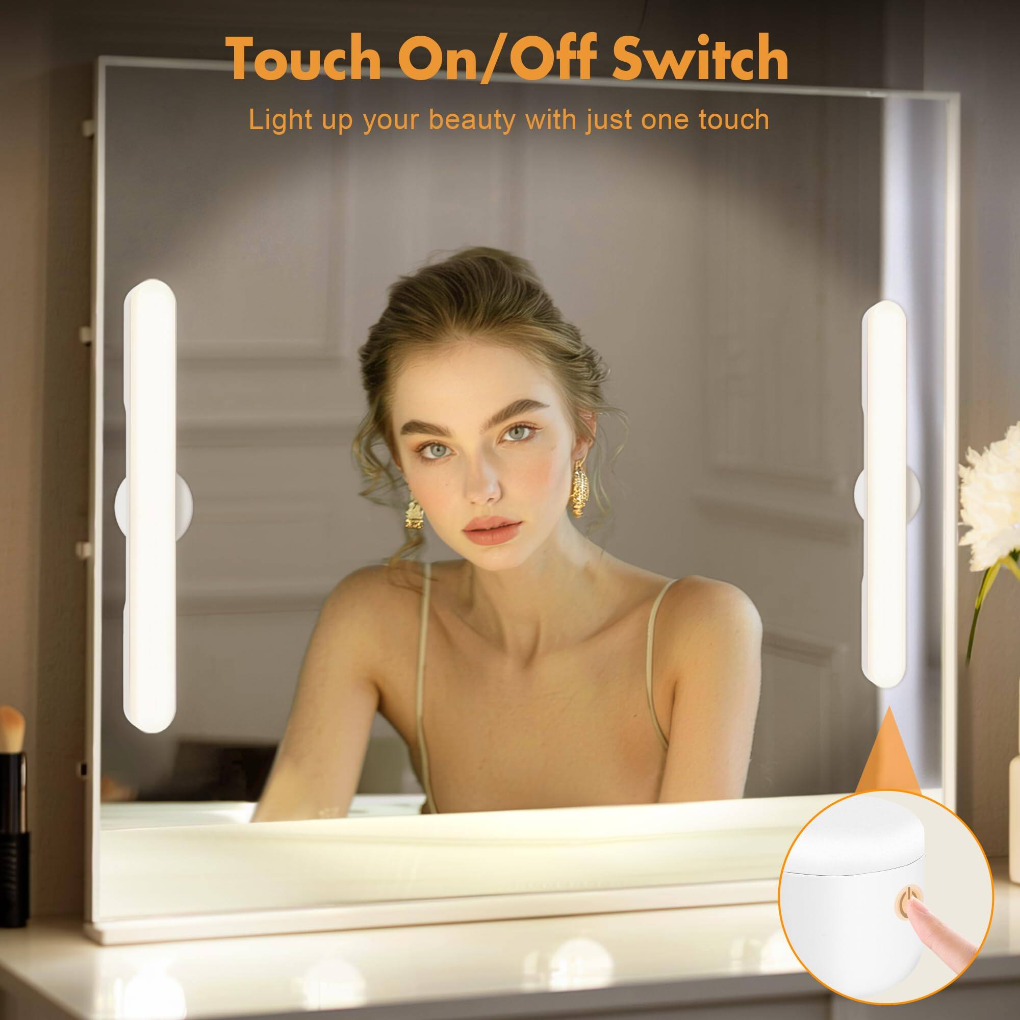 Touch On/Off Switch  
Light up your beauty with just one touch