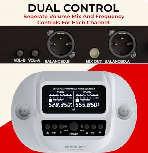 DUAL CONTROL  
Separate Volume Mix And Frequency Controls For Each Channel  

VOL-B VOL-A  
BALANCED.B MIX OUT BALANCED.A  

UHF DSP 2X100 CHANNELS WIRELESS SYSTEM  

RPLEVEL  
RPLEVEL  
APLEVEL  
APLEVEL  

FREQUENCY  
528.350  
555.850  

SET MIC  
MIC A  
POWER  
SET  

DYLE