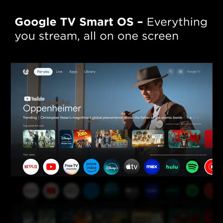 Google TV Smart Os - Everything you stream, all on one screen. For you: Live Apps Library, Google TV, YouTube, Oppenheimer, Trending, Christopher Nolan's magnificent global phenomenon about the father of the atomic bomb. Top picks for you: X-Men, Disney+, Outlander, K-6, Masters of the Air, Live 1, Mrs. Smith, D. Masters, Air Marl, Netflix, Free TV channels, Prime Video, Disney+, TV Max, Hulu.