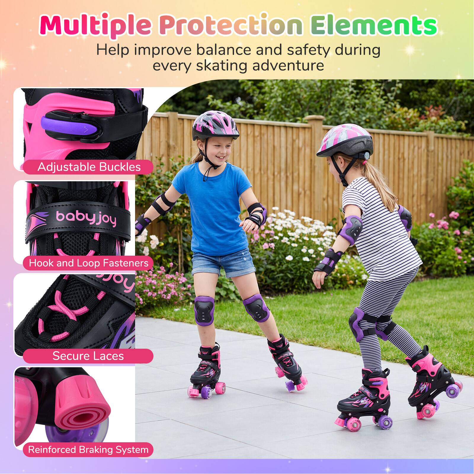 Multiple Protection Elements  
Help improve balance and safety during every skating adventure  

- Adjustable Buckles  
- Hook and Loop Fasteners  
- Secure Laces  
- Reinforced Braking System