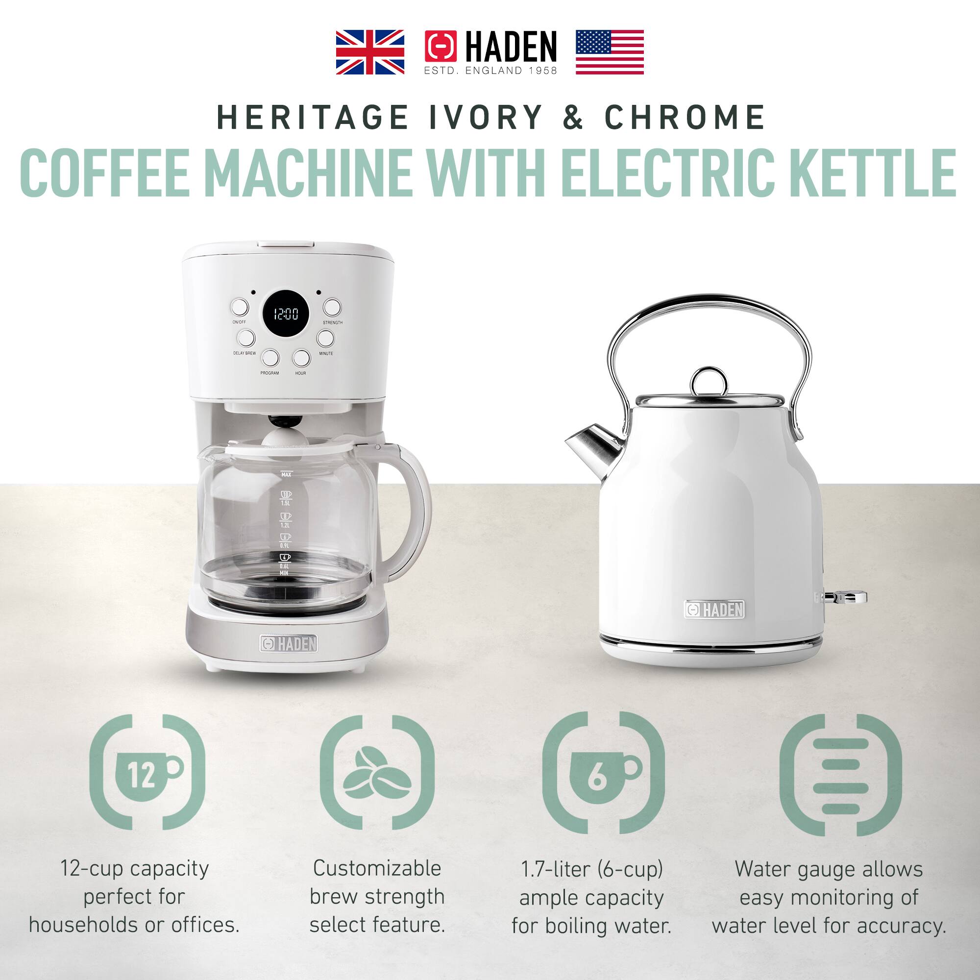 HADEN  
ENGLAND 1958  

HERITAGE IVORY & CHROME  
COFFEE MACHINE WITH ELECTRIC KETTLE  

12-cup capacity perfect for households or offices.  
Customizable brew strength select feature.  
1.7-liter (6-cup) ample capacity for boiling water.  
Water gauge allows easy monitoring of water level for accuracy.