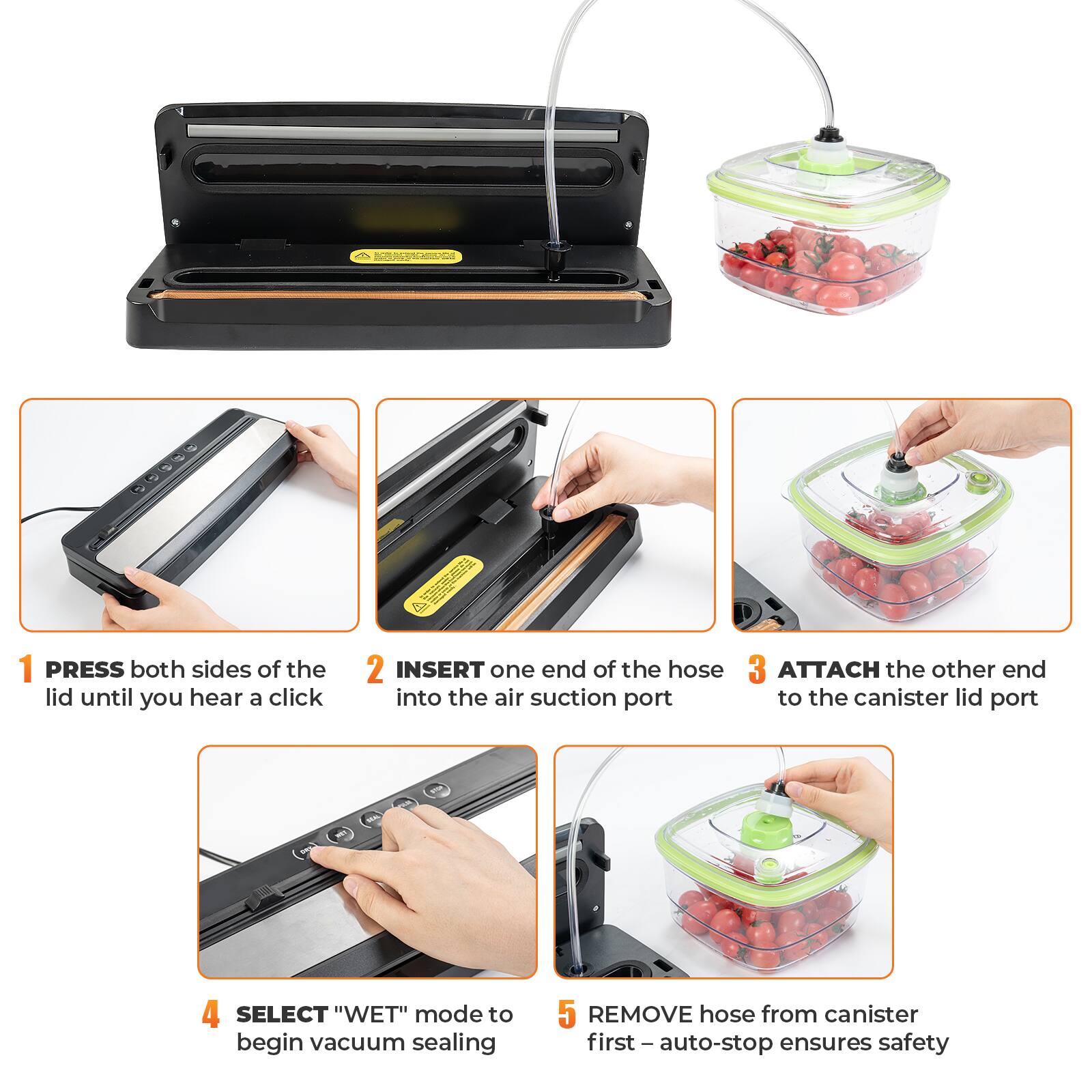 1. PRESS both sides of the lid until you hear a click.
2. INSERT one end of the hose into the air suction port.
3. ATTACH the other end to the canister lid port.
4. SELECT "WET" mode to begin vacuum sealing.
5. REMOVE hose from canister first – auto-stop ensures safety.