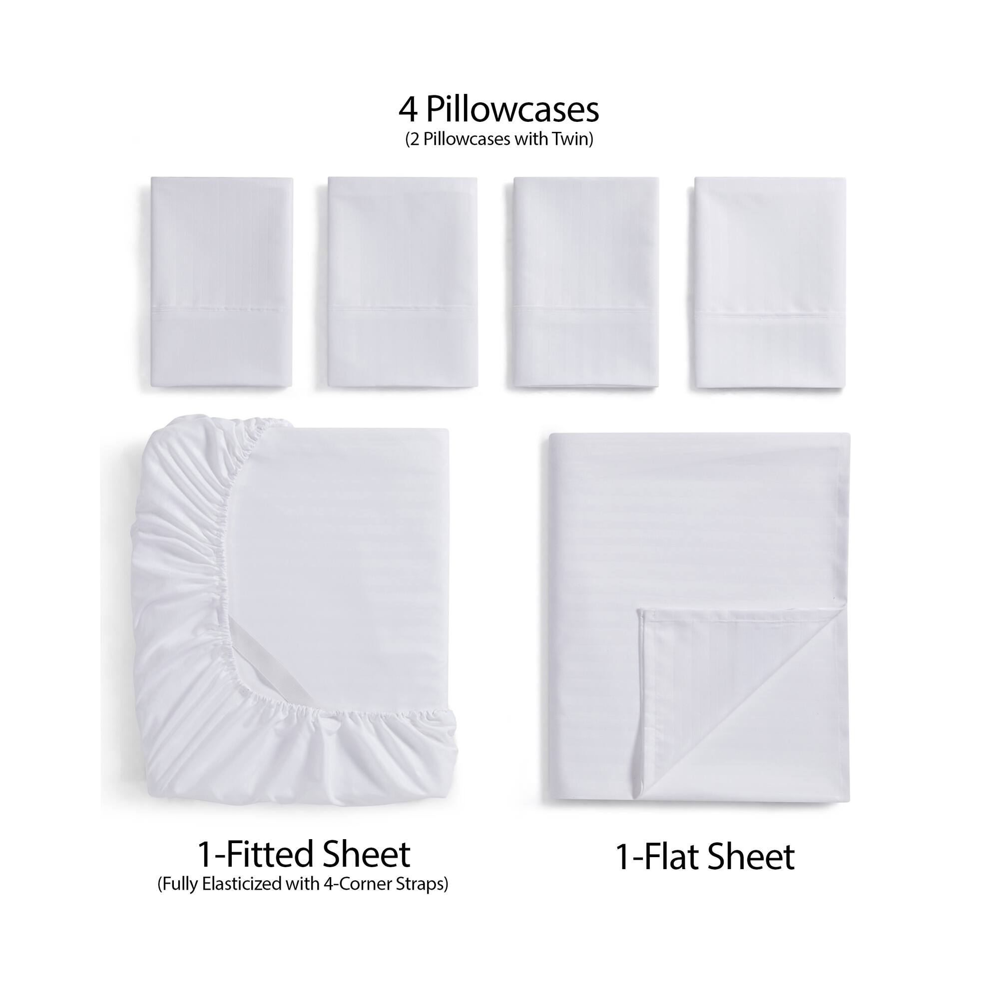 4 Pillowcases  
(2 Pillowcases with Twin)  

1-Fitted Sheet  
(Fully Elasticized with 4-Corner Straps)  

1-Flat Sheet