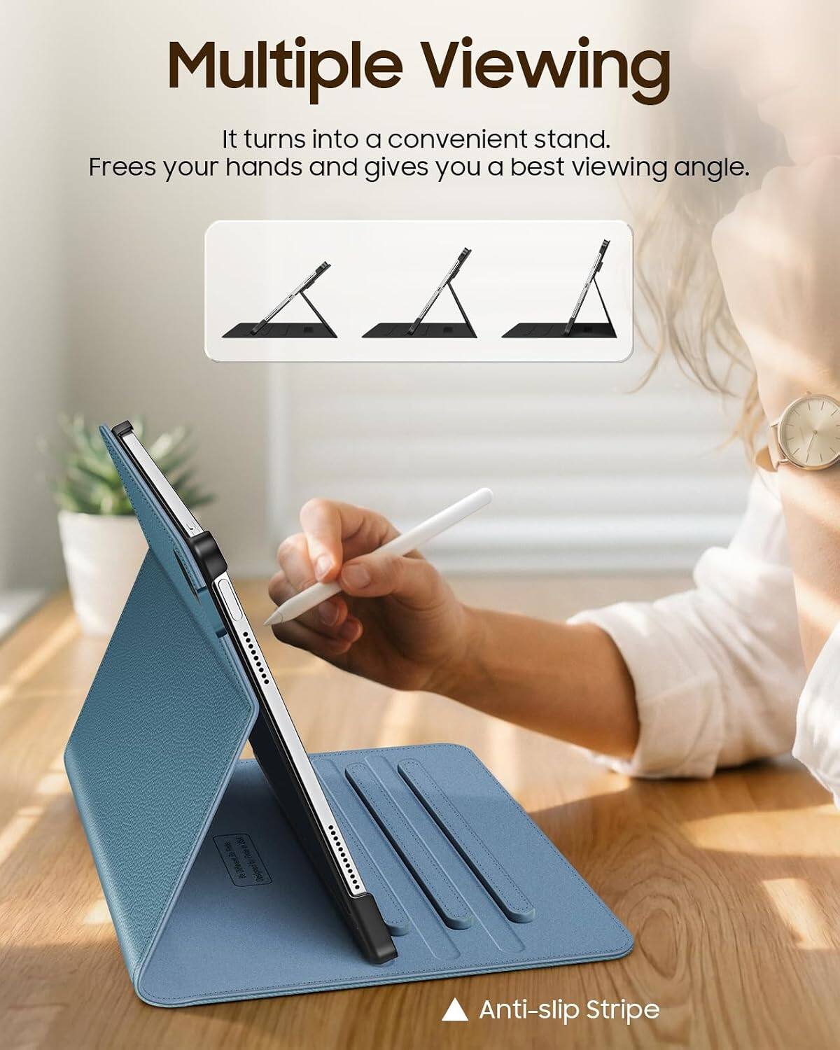 Multiple Viewing  
It turns into a convenient stand.  
Frees your hands and gives you a best viewing angle.  

Anti-slip Stripe