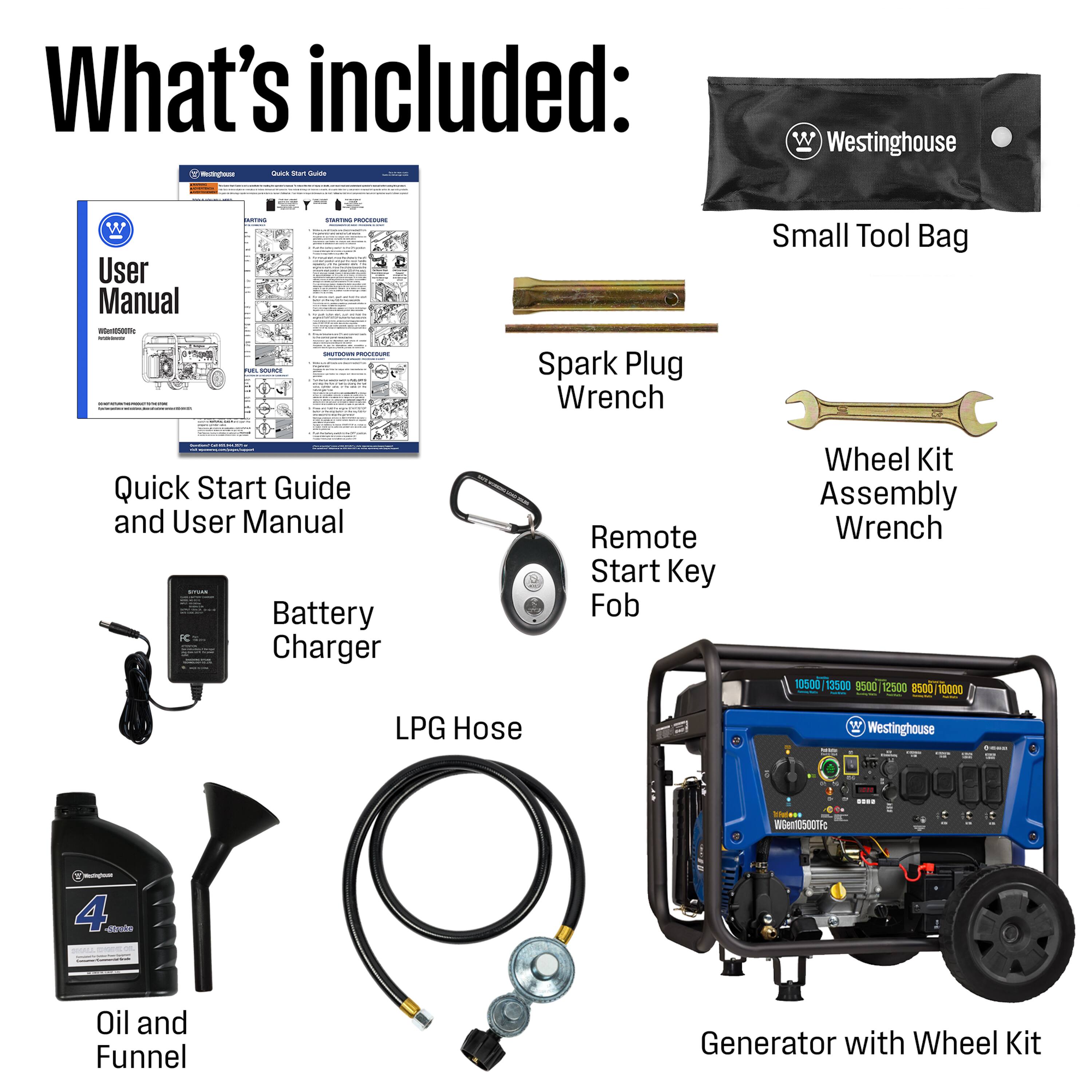 What's included:  
- Westinghouse User Manual  
- Quick Start Guide and User Manual  
- Spark Plug Wrench  
- Small Tool Bag  
- Battery Charger  
- Remote Start Key Fob  
- Wheel Kit Assembly Wrench  
- LPG Hose  
- Oil and Funnel  
- Generator with Wheel Kit