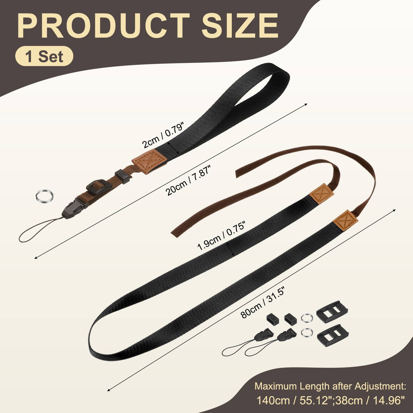 PRODUCT SIZE  
1 Set  
- 2cm / 0.79"  
- 20cm / 7.87"  
- 1.9cm / 0.75"  
- 80cm / 31.5"  
Maximum Length after Adjustment: 140cm / 55.12"  
38cm / 14.96"