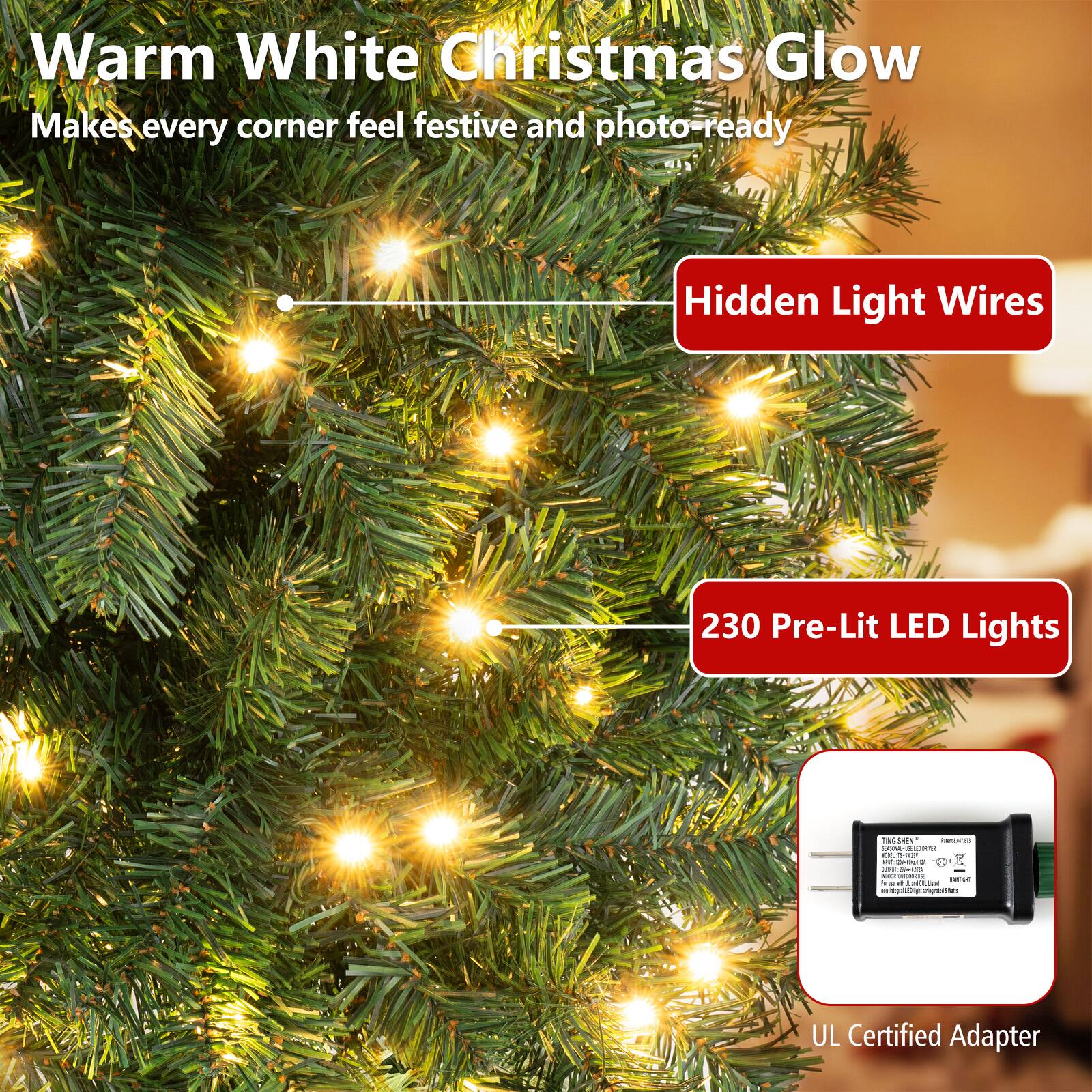 Warm White Christmas Glow Makes every corner feel festive and photo ready

Hidden Light Wires

230 Pre-Lit LED Lights

UL Certified Adapter