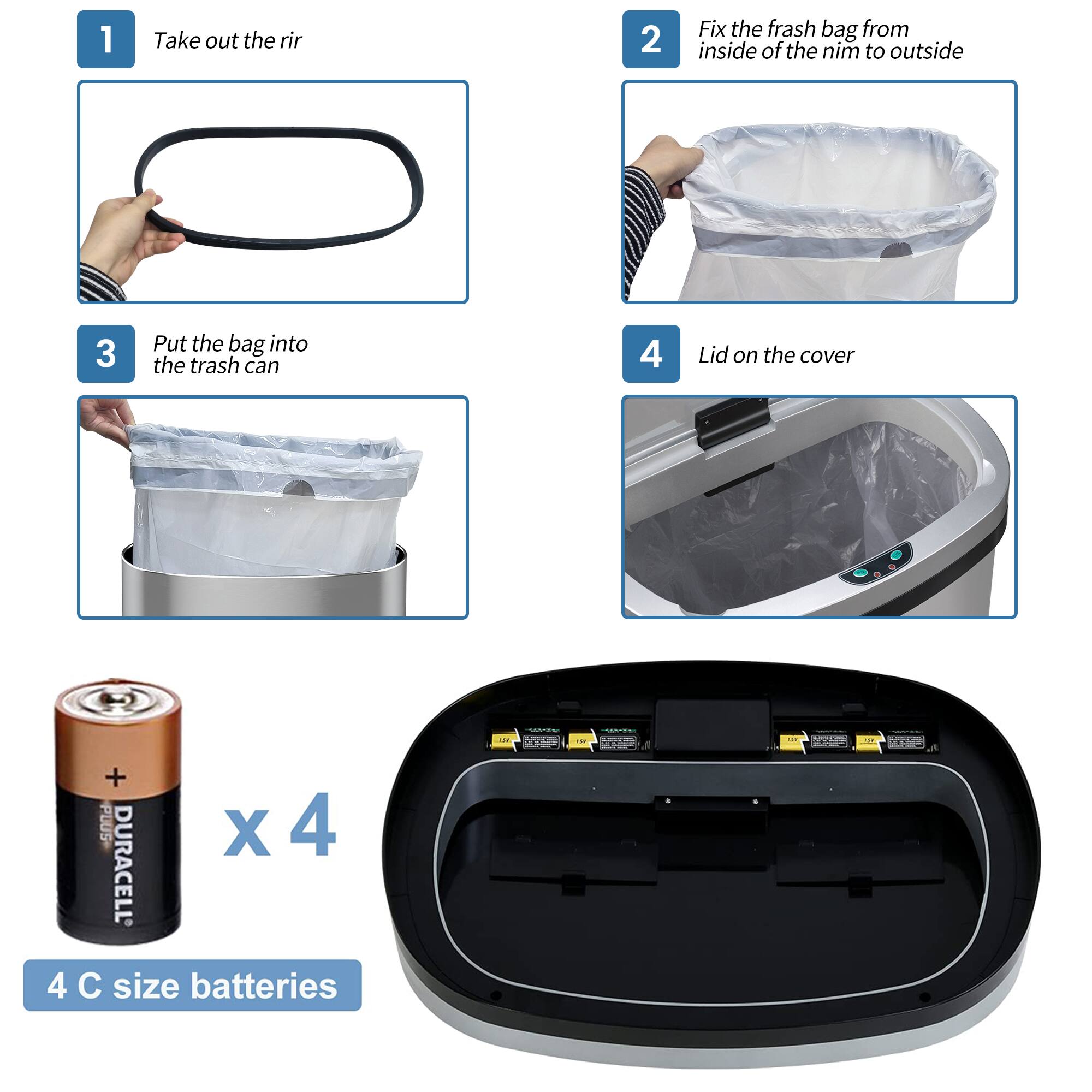 1 Take out the rir
2 Fix the frash bag from inside of the nim to outside
3 Put the bag into the trash can
4 Lid on the cover
+ PLUS X 4 DURACELL 4 C size batteries