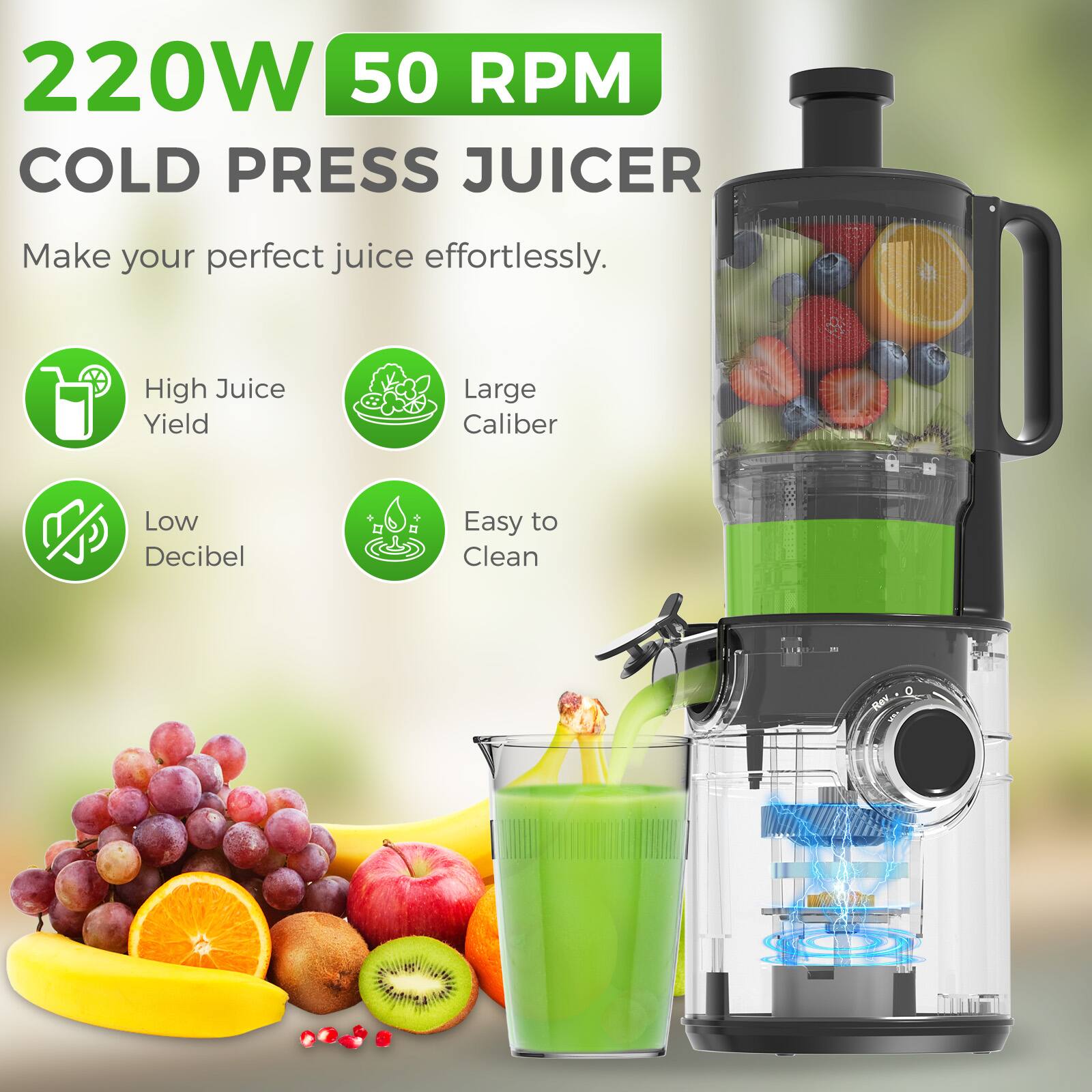 220W 50 RPM COLD PRESS JUICER  
Make your perfect juice effortlessly.  
High Juice Yield  
Large Caliber  
Low Decibel  
Easy to Clean