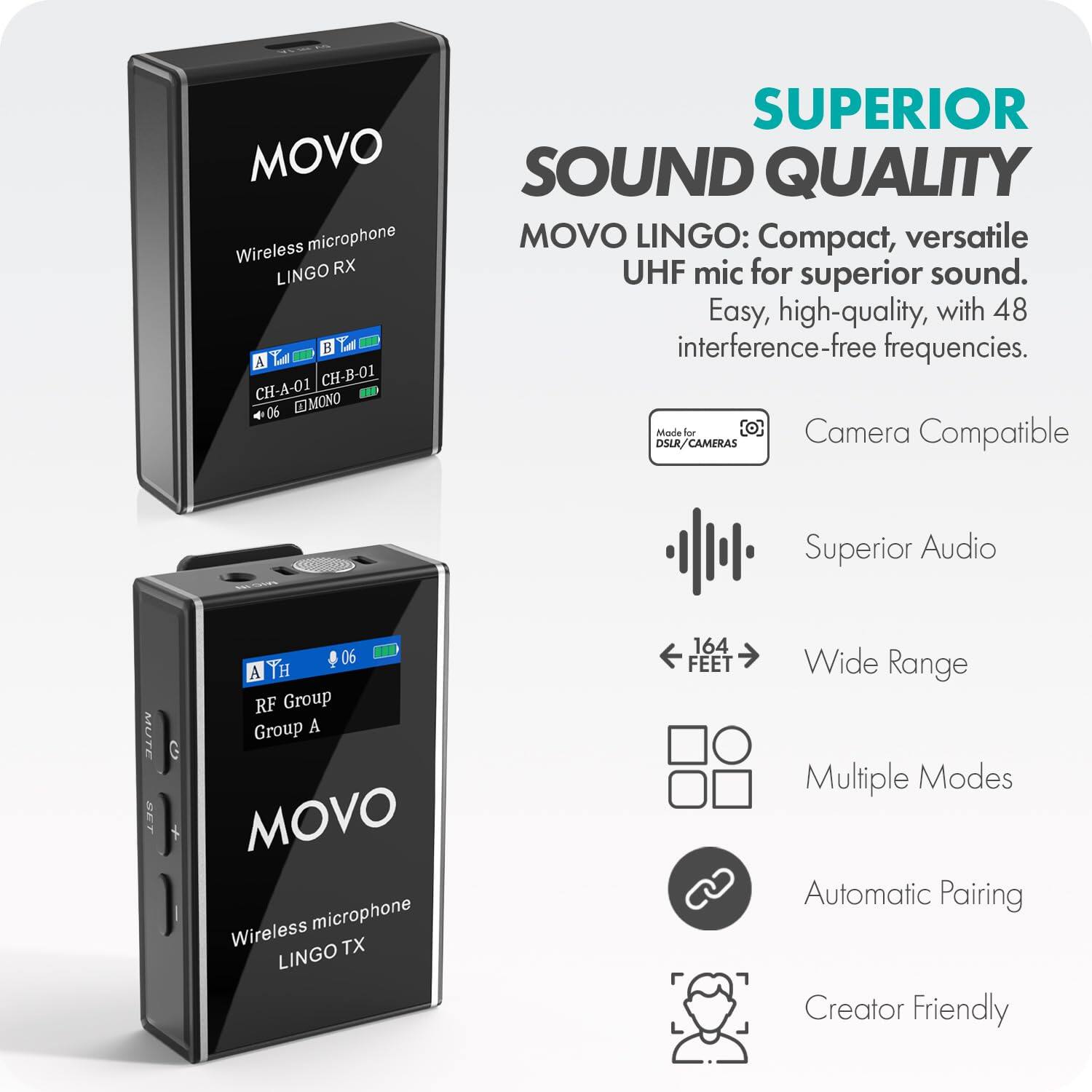 MOVO Wireless microphone LINGO RX B A CH-A-01 CH-B-01 06 MONO

SUPERIOR SOUND QUALITY MOVO LINGO: Compact, versatile UHF mic for superior sound. Easy, high-quality, with 48 interference-free frequencies. Made for [O] Camera Compatible DSLR/CAMERAS

Superior Audio
MUTE SET
06 A YH RF Group Group A MOVO Wireless microphone LINGO TX
164 FEET 
Wide Range Multiple Modes Automatic Pairing Creator Friendly