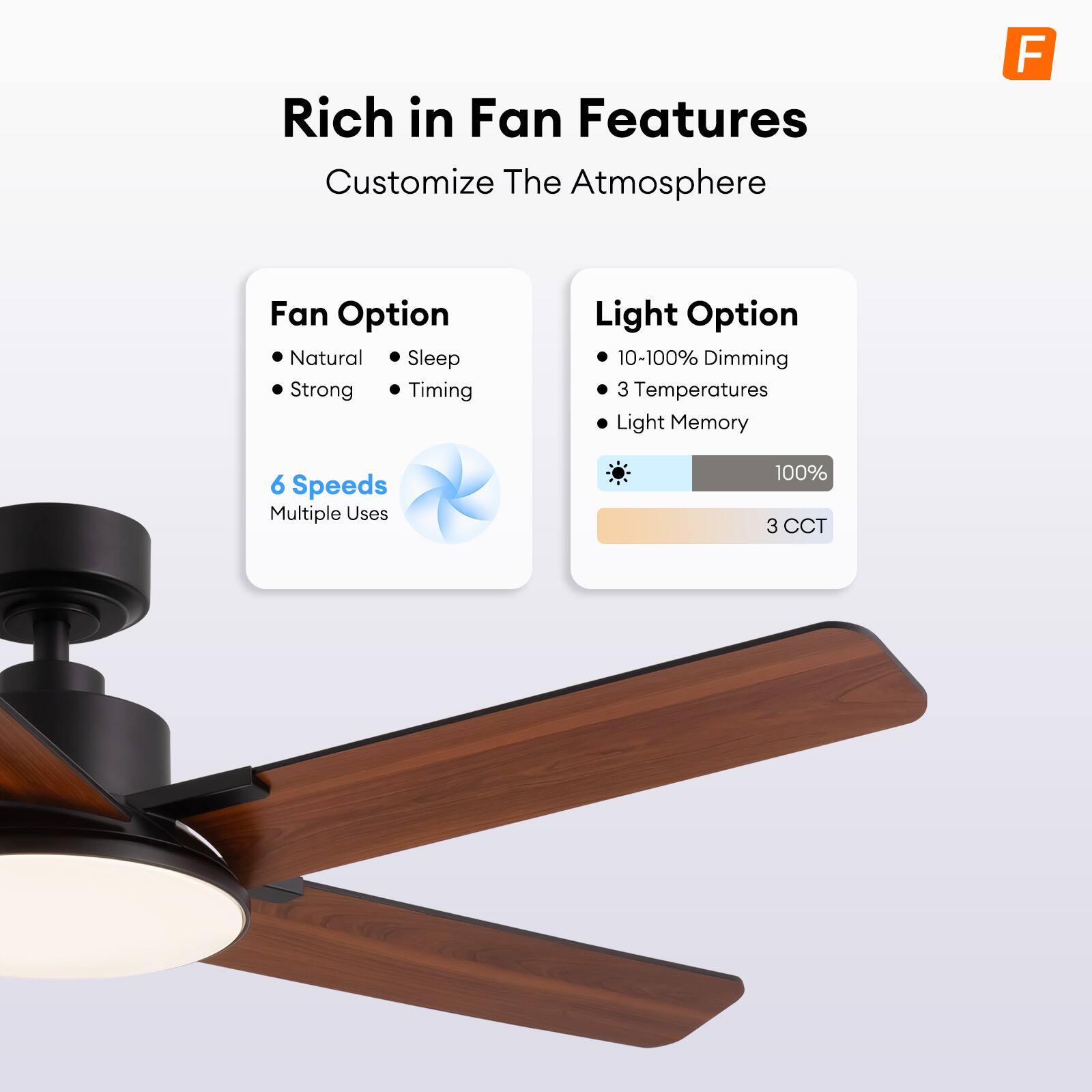 Rich in Fan Features  
Customize The Atmosphere  

Fan Option  
- Natural  
- Strong  
- Sleep  
- Timing  

6 Speeds  
Multiple Uses  

Light Option  
- 10-100% Dimming  
- 3 Temperatures  
- Light Memory  

100%  
3 CCT
